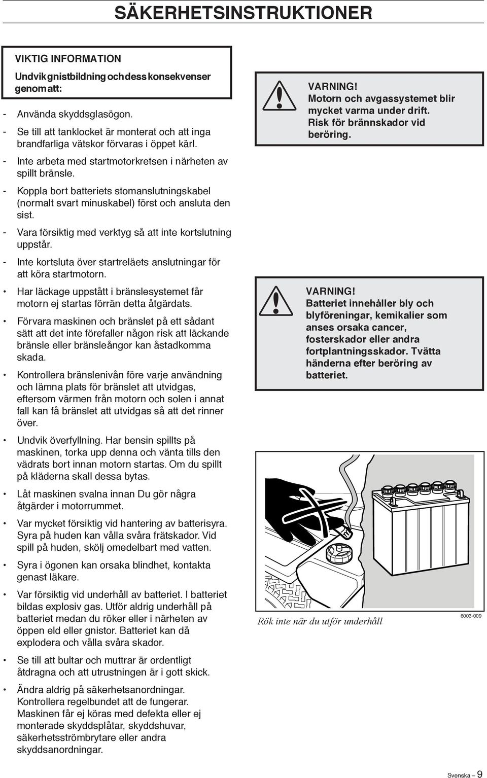 - Koppla bort batteriets stomanslutningskabel (normalt svart minuskabel) först och ansluta den sist. - Vara försiktig med verktyg så att inte kortslutning uppstår.