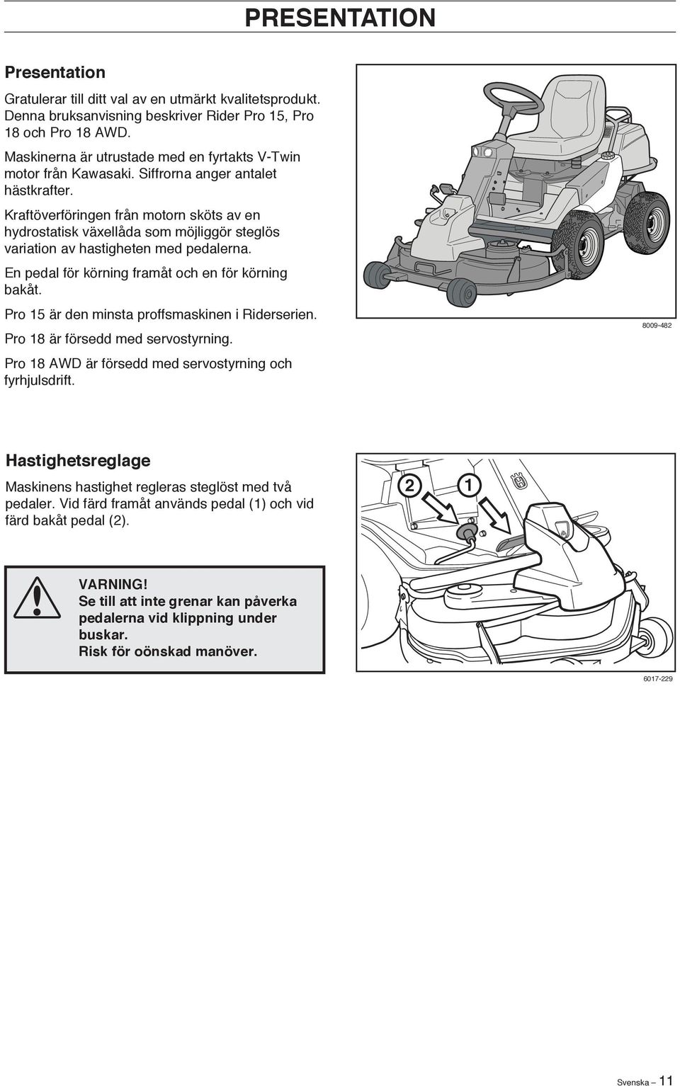 Kraftöverföringen från motorn sköts av en hydrostatisk växellåda som möjliggör steglös variation av hastigheten med pedalerna. En pedal för körning framåt och en för körning bakåt.