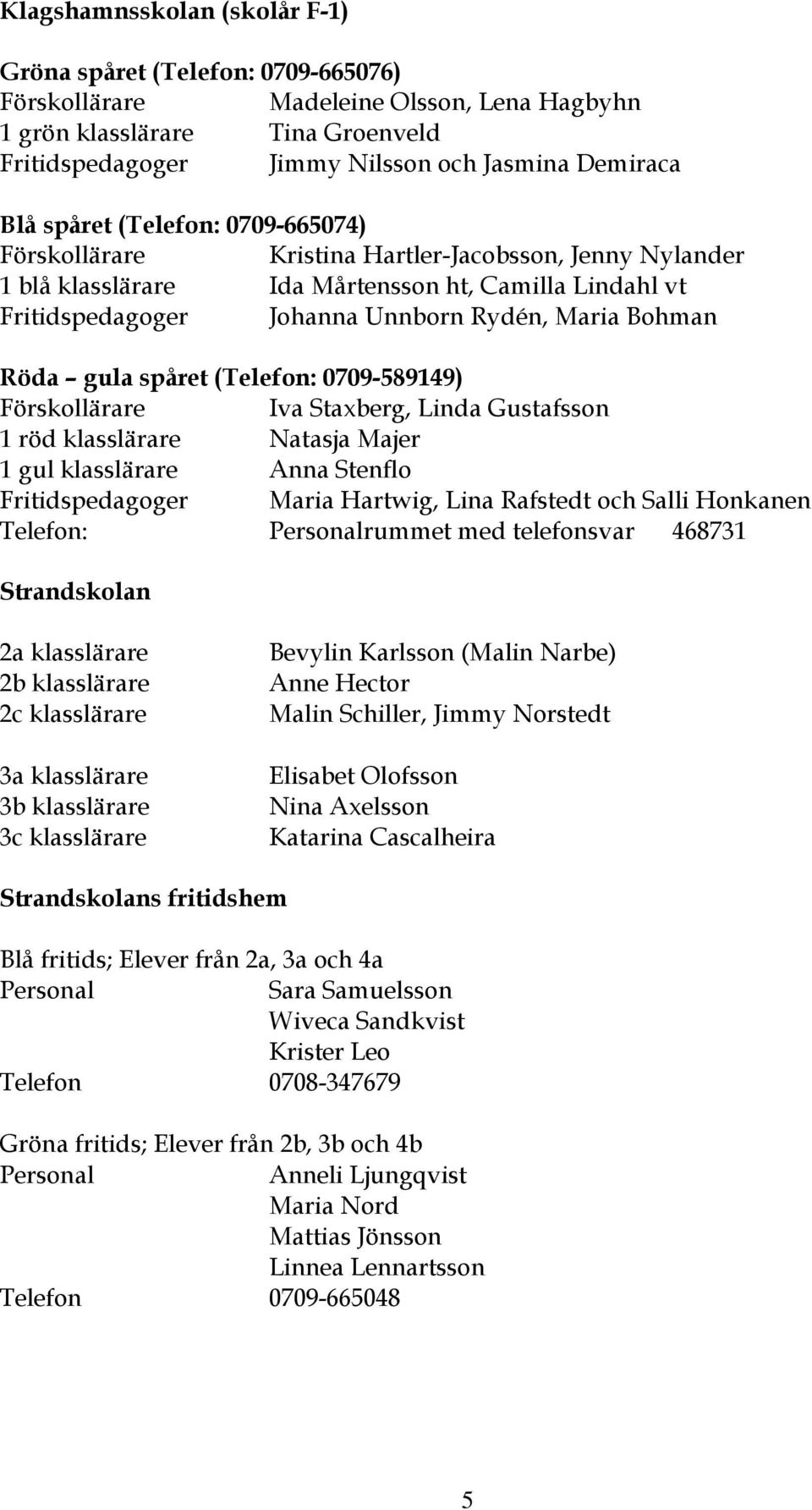 Röda gula spåret (Telefon: 0709-589149) Förskollärare Iva Staxberg, Linda Gustafsson 1 röd klasslärare Natasja Majer 1 gul klasslärare Anna Stenflo Fritidspedagoger Maria Hartwig, Lina Rafstedt och