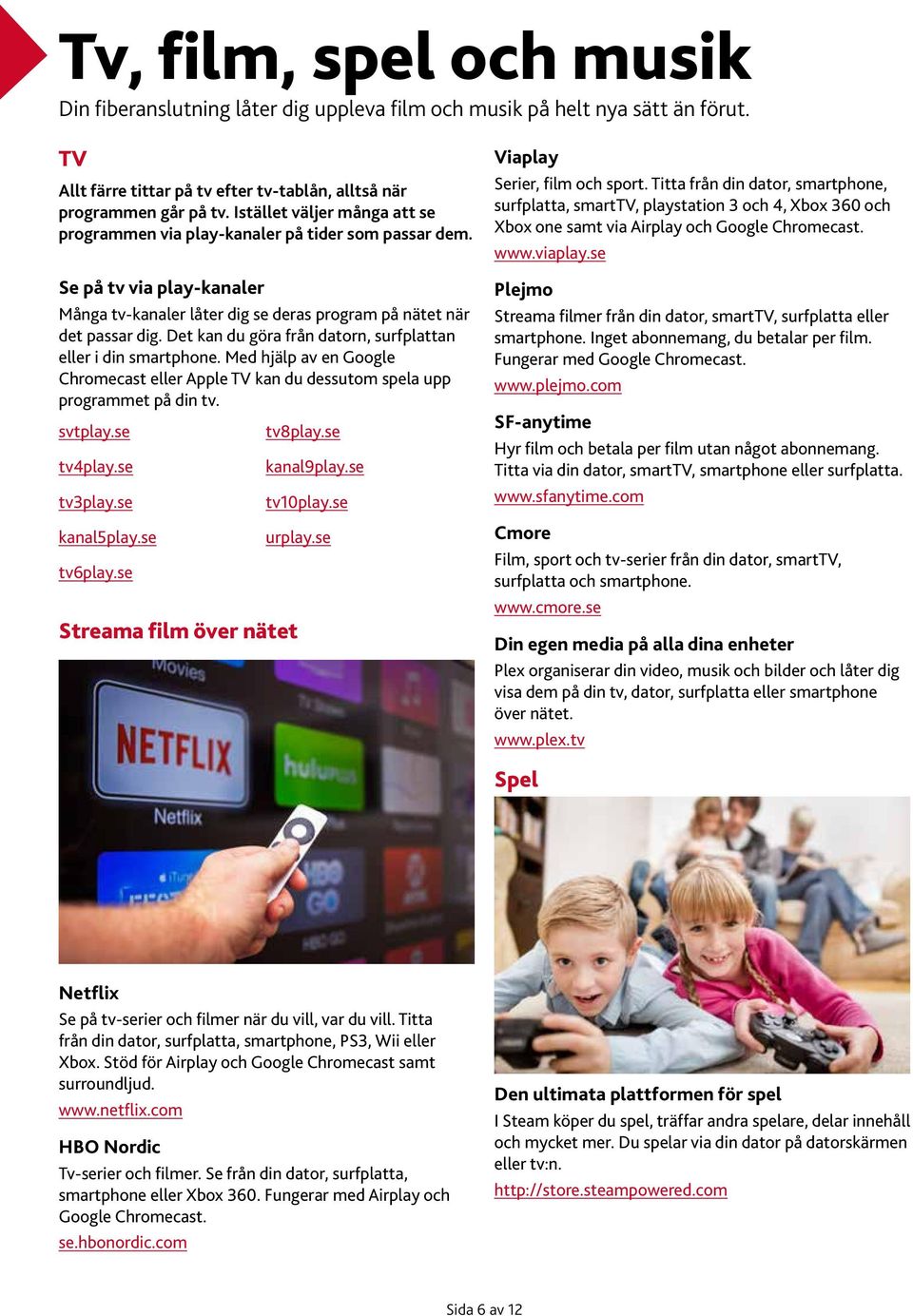 Det kan du göra från datorn, surfplattan eller i din smartphone. Med hjälp av en Google Chromecast eller Apple TV kan du dessutom spela upp programmet på din tv. svtplay.se tv8play.se tv4play.