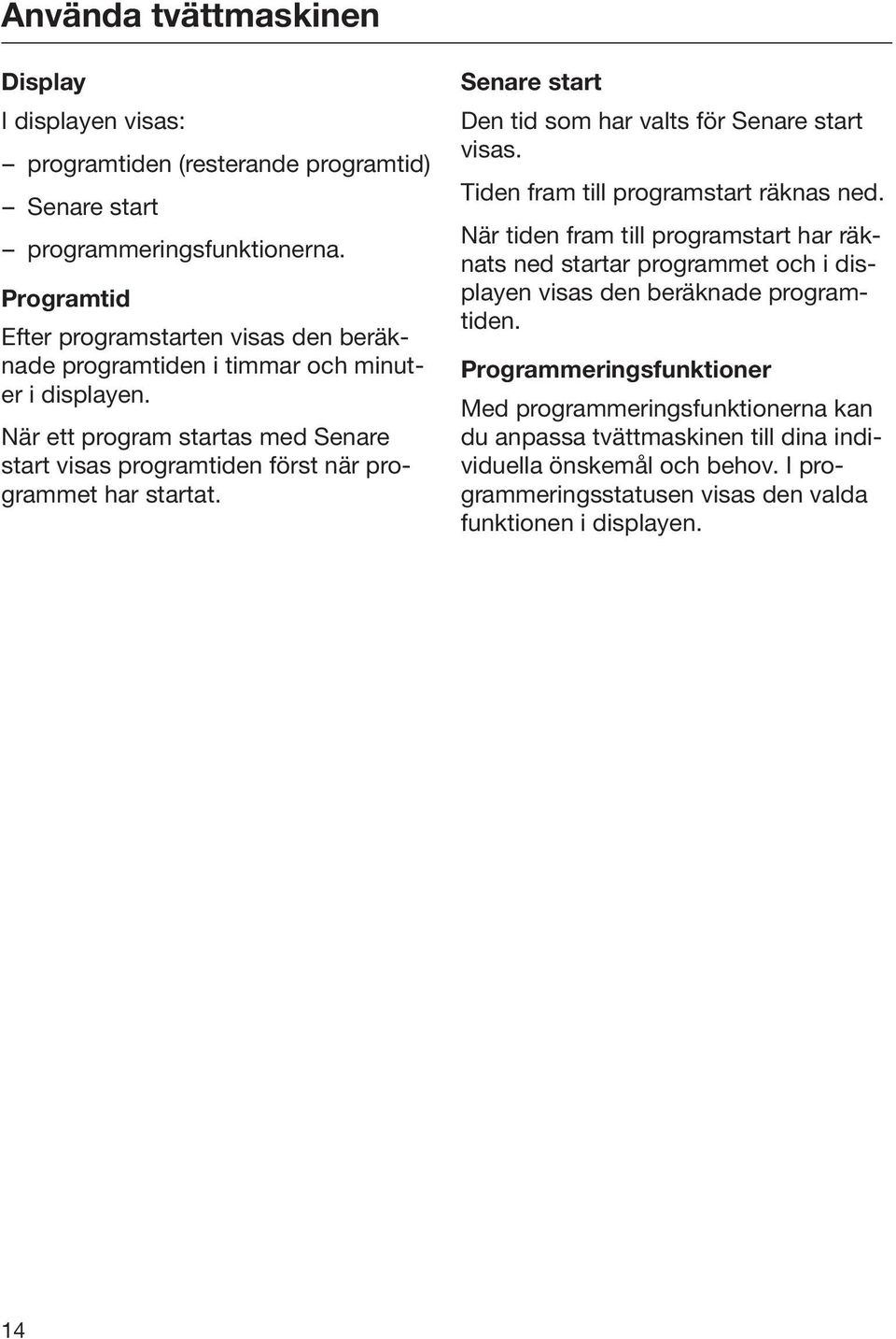 När ett program startas med Senare start visas programtiden först när programmet har startat. Senare start Den tid som har valts för Senare start visas.