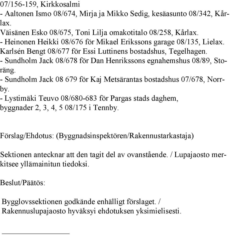 - Sundholm Jack 08/678 för Dan Henrikssons egnahemshus 08/89, Storäng. - Sundholm Jack 08 679 för Kaj Metsärantas bostadshus 07/678, Norrby.