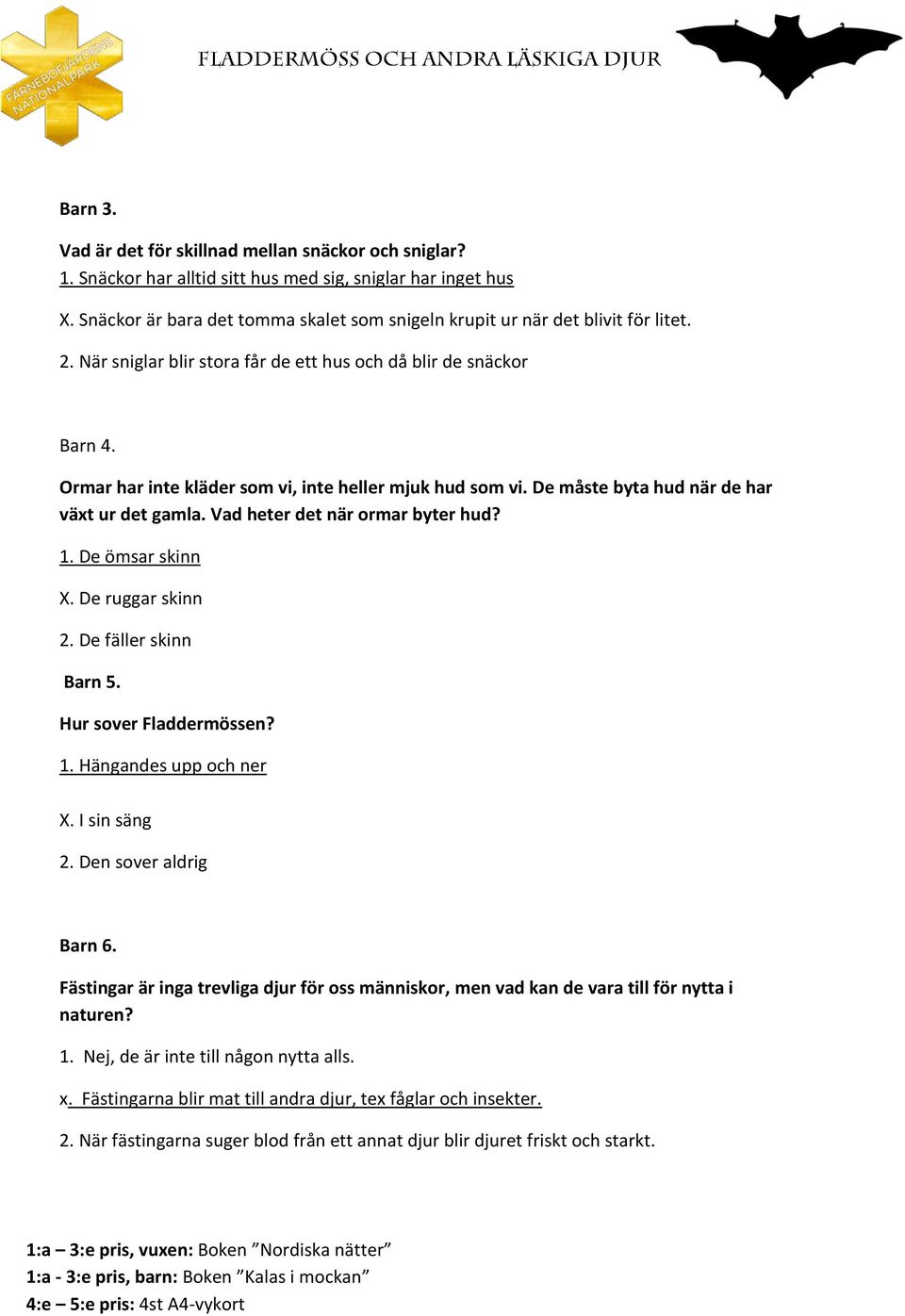 Ormar har inte kläder som vi, inte heller mjuk hud som vi. De måste byta hud när de har växt ur det gamla. Vad heter det när ormar byter hud? 1. De ömsar skinn X. De ruggar skinn 2.