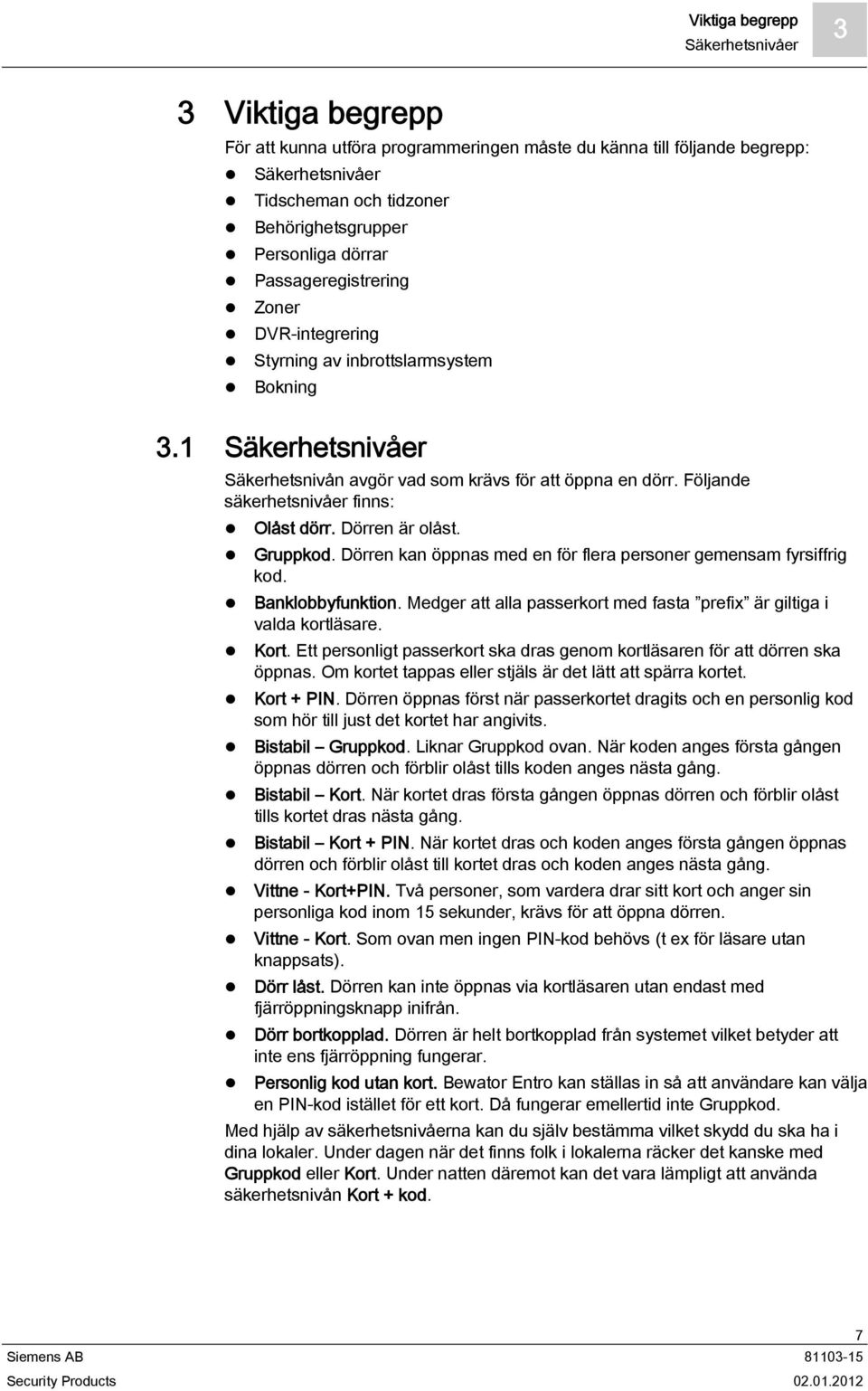 Följande säkerhetsnivåer finns: Olåst dörr. Dörren är olåst. Gruppkod. Dörren kan öppnas med en för flera personer gemensam fyrsiffrig kod. Banklobbyfunktion.