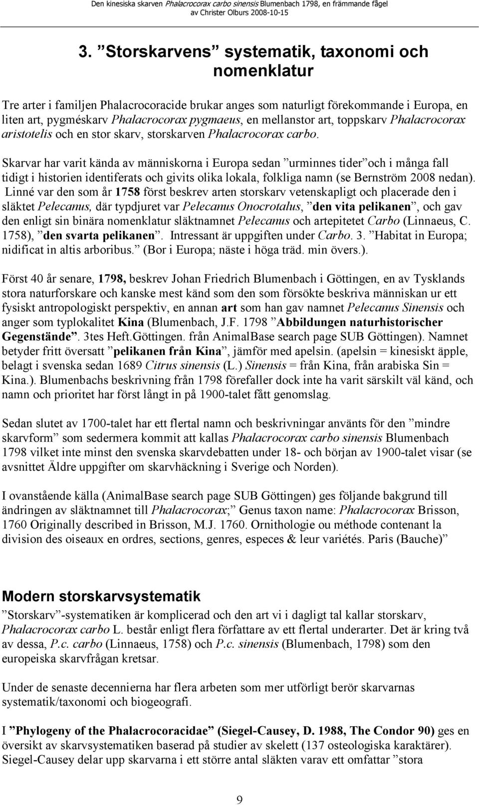 Skarvar har varit kända av människorna i Europa sedan urminnes tider och i många fall tidigt i historien identiferats och givits olika lokala, folkliga namn (se Bernström 2008 nedan).