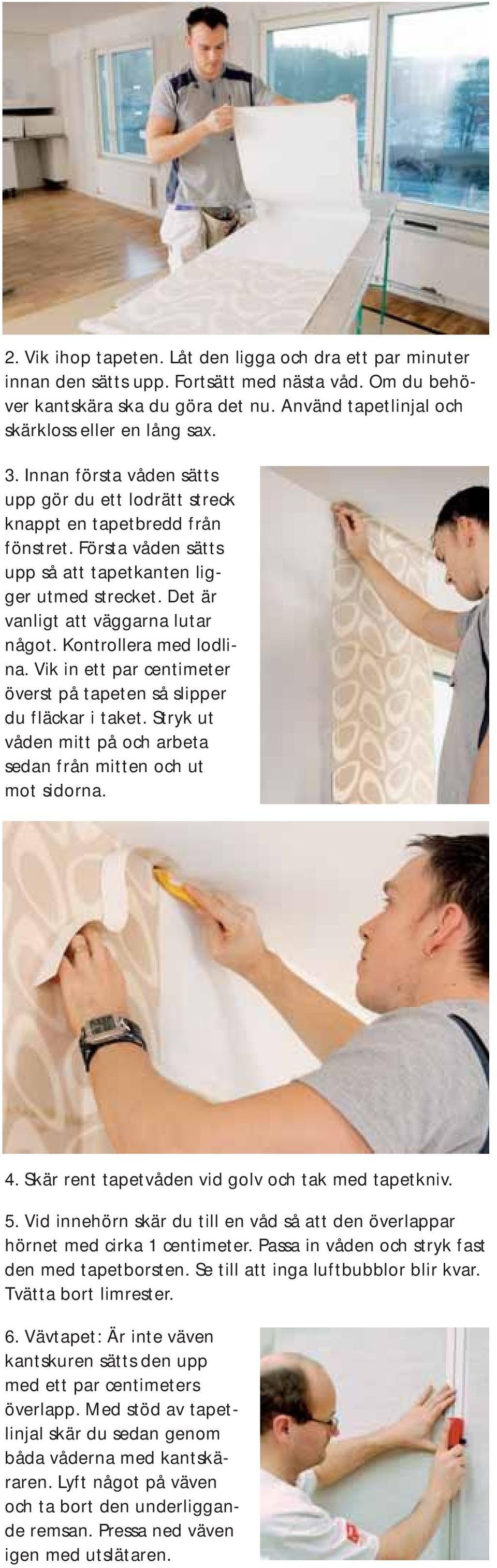 Kontrollera med lodlina. Vik in ett par centimeter överst på tapeten så slipper du fläckar i taket. Stryk ut våden mitt på och arbeta sedan från mitten och ut mot sidorna. 4.
