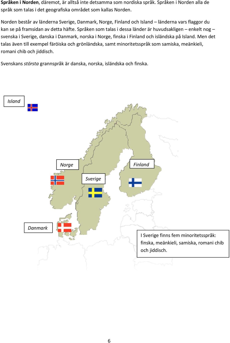 Språken som talas i dessa länder är huvudsakligen enkelt nog svenska i Sverige, danska i Danmark, norska i Norge, finska i Finland och isländska på Island.