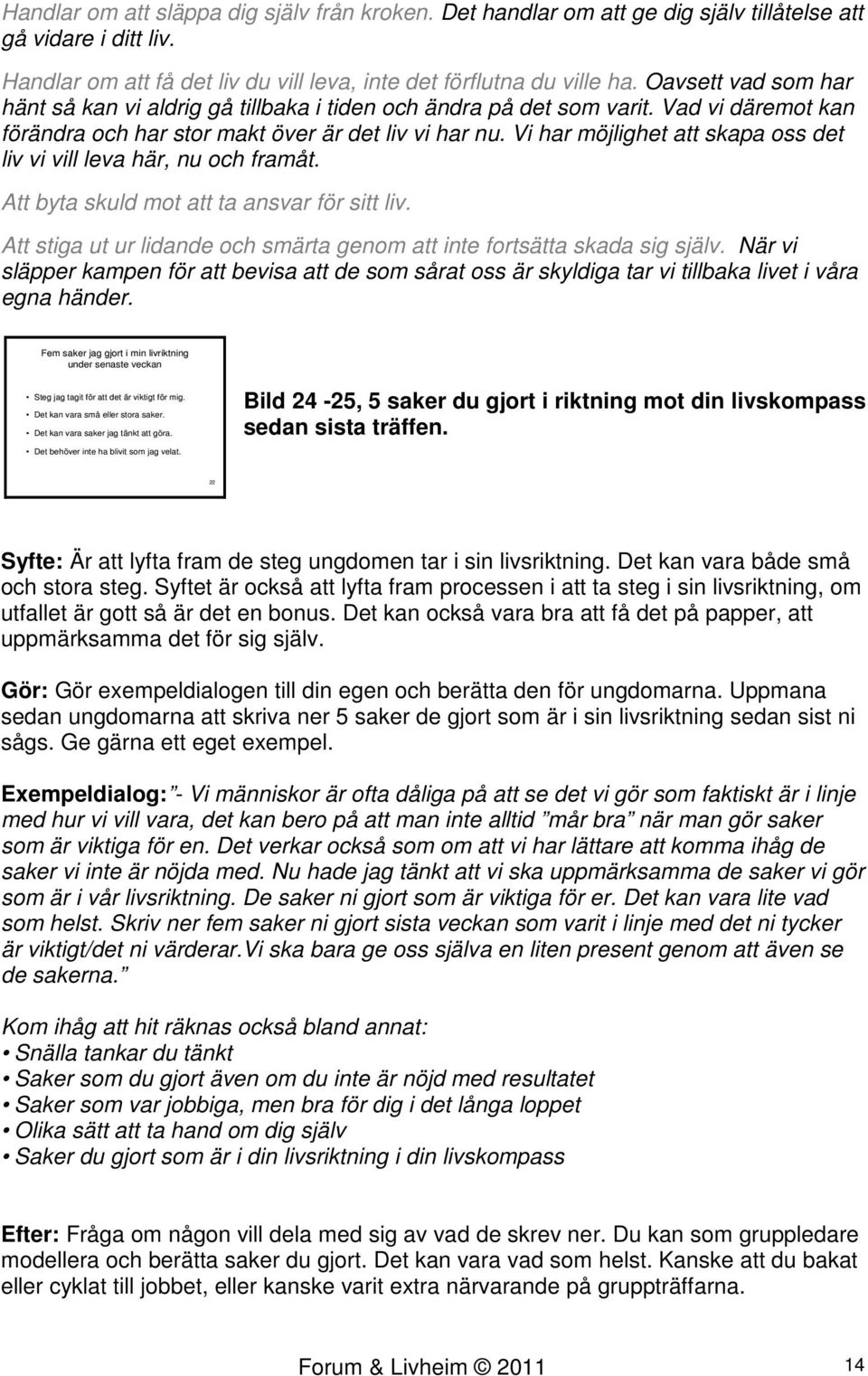 Vi har möjlighet att skapa oss det liv vi vill leva här, nu och framåt. Att byta skuld mot att ta ansvar för sitt liv. Att stiga ut ur lidande och smärta genom att inte fortsätta skada sig själv.