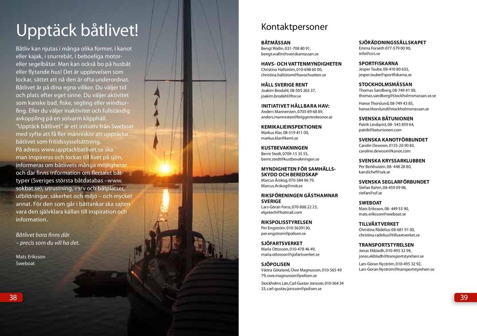 Du väljer aktivitet som kanske bad, fiske, segling eller windsurfing. Eller du väljer inaktivitet och fullständig avkoppling på en solvarm klipphäll.