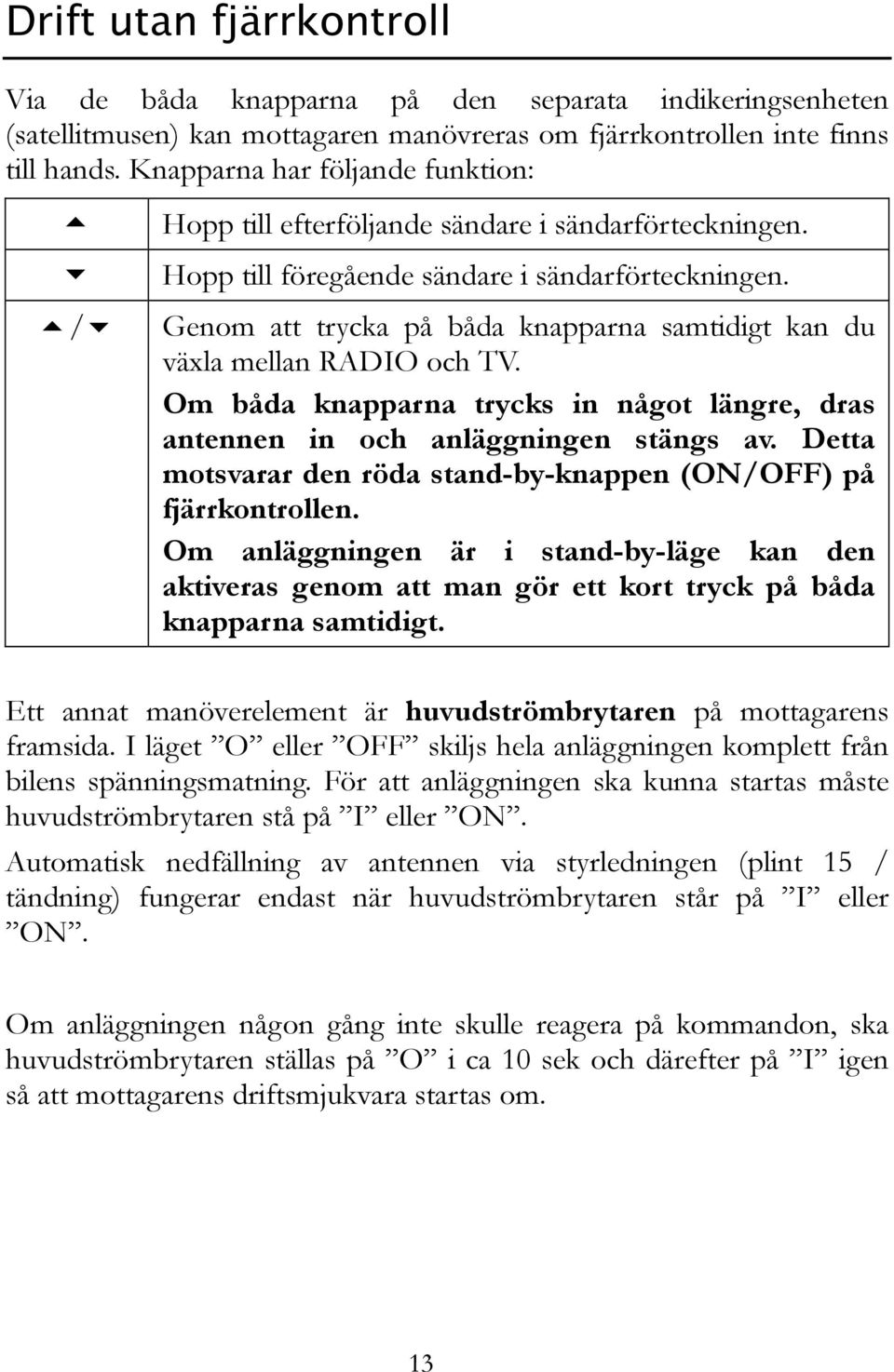 Genom att trycka på båda knapparna samtidigt kan du växla mellan RADIO och TV. Om båda knapparna trycks in något längre, dras antennen in och anläggningen stängs av.