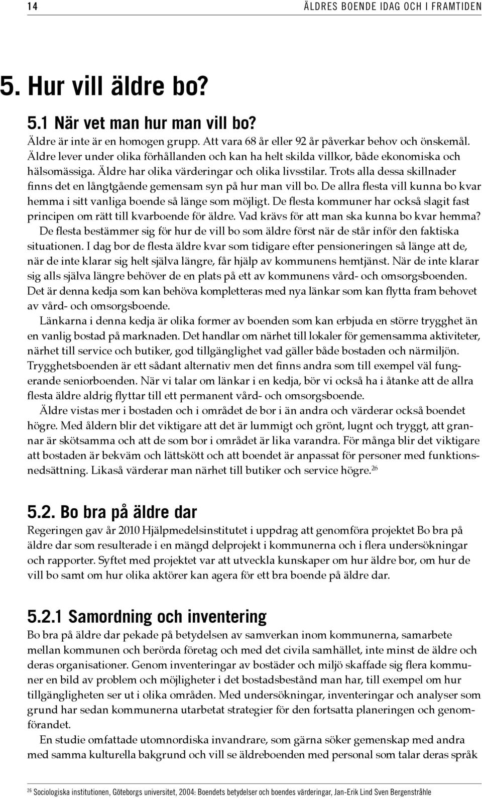Trots alla dessa skillnader finns det en långtgående gemensam syn på hur man vill bo. De allra flesta vill kunna bo kvar hemma i sitt vanliga boende så länge som möjligt.