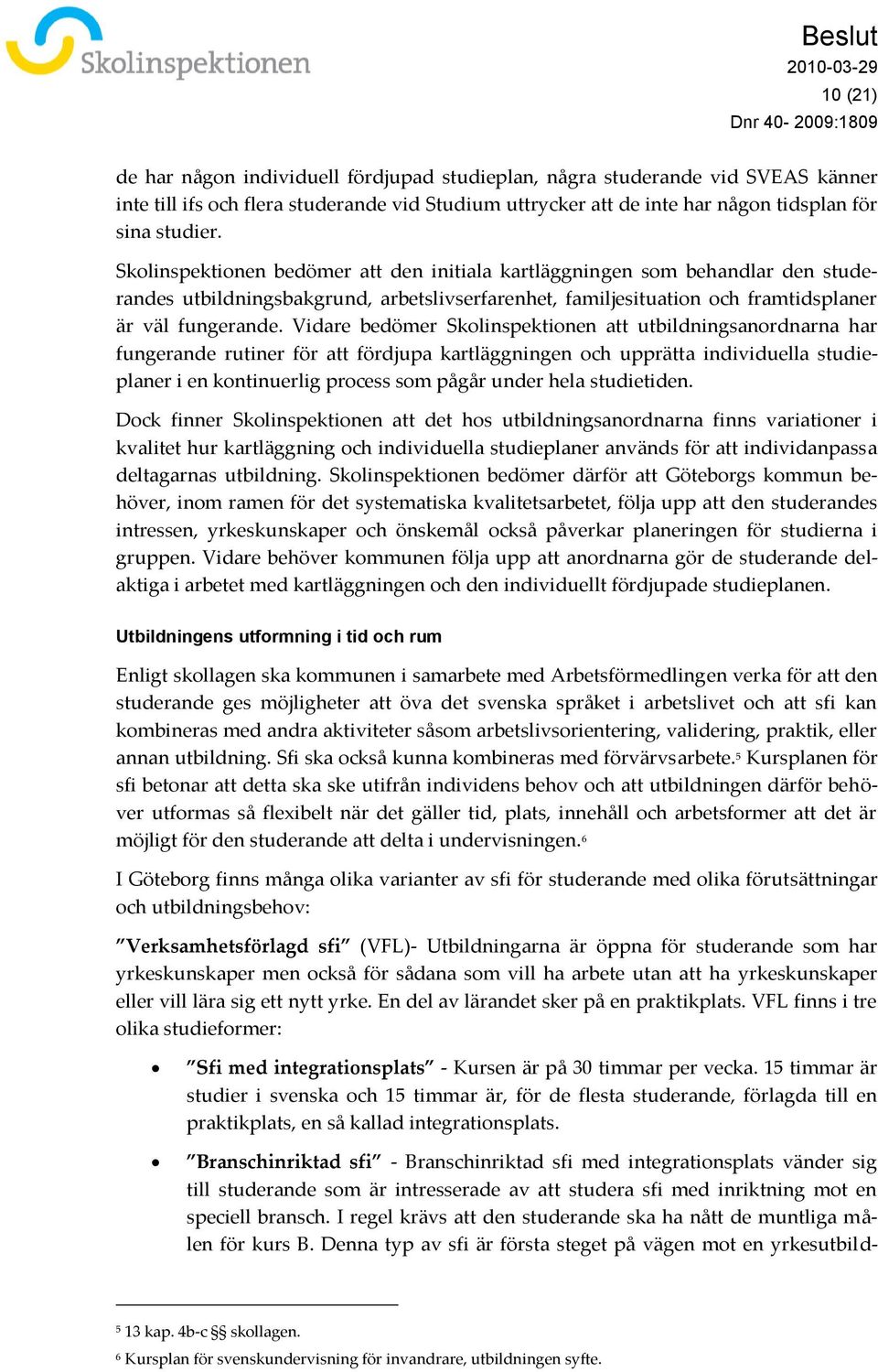 Vidare bedömer Skolinspektionen att utbildningsanordnarna har fungerande rutiner för att fördjupa kartläggningen och upprätta individuella studieplaner i en kontinuerlig process som pågår under hela