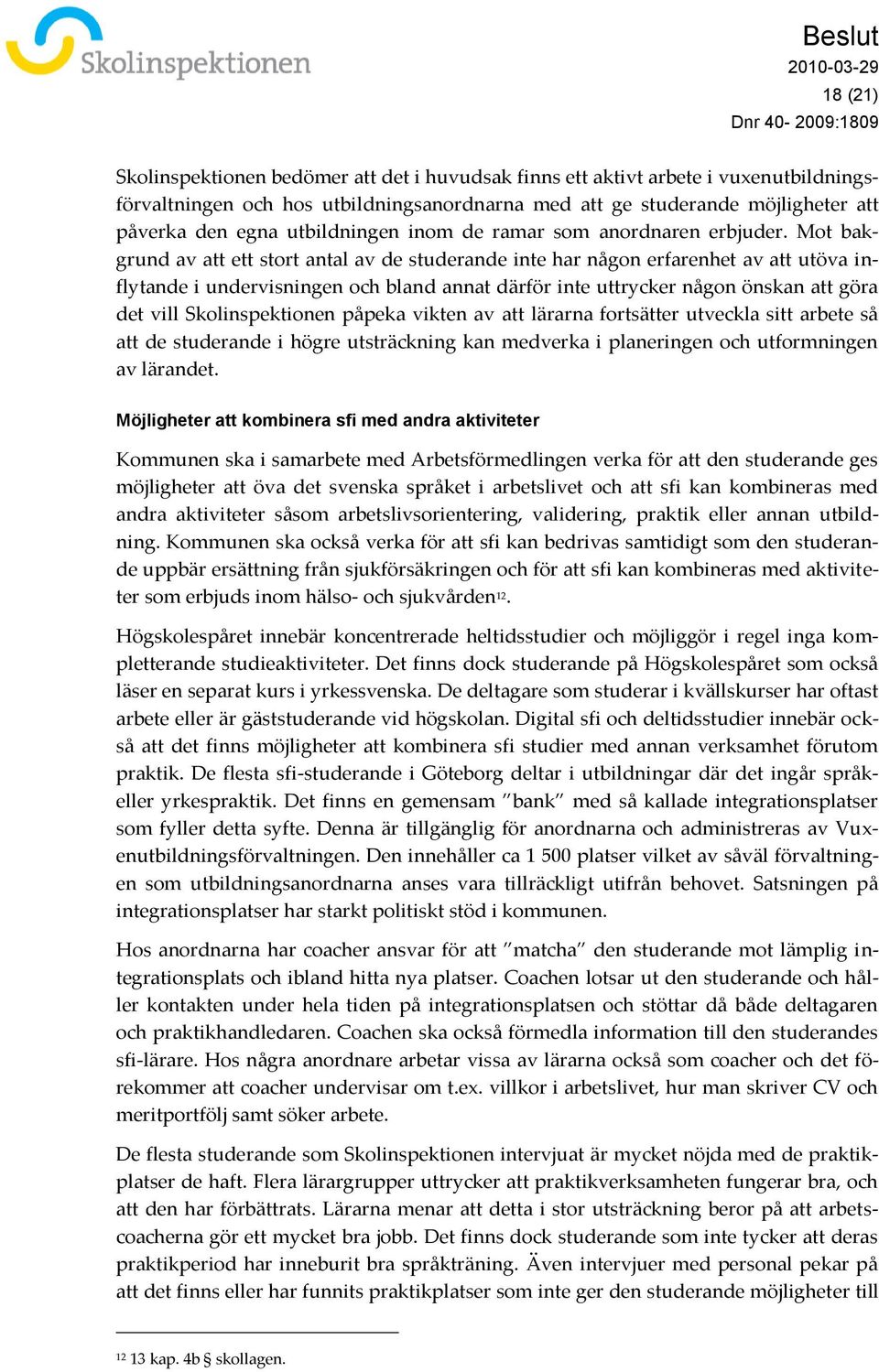 Mot bakgrund av att ett stort antal av de studerande inte har någon erfarenhet av att utöva inflytande i undervisningen och bland annat därför inte uttrycker någon önskan att göra det vill