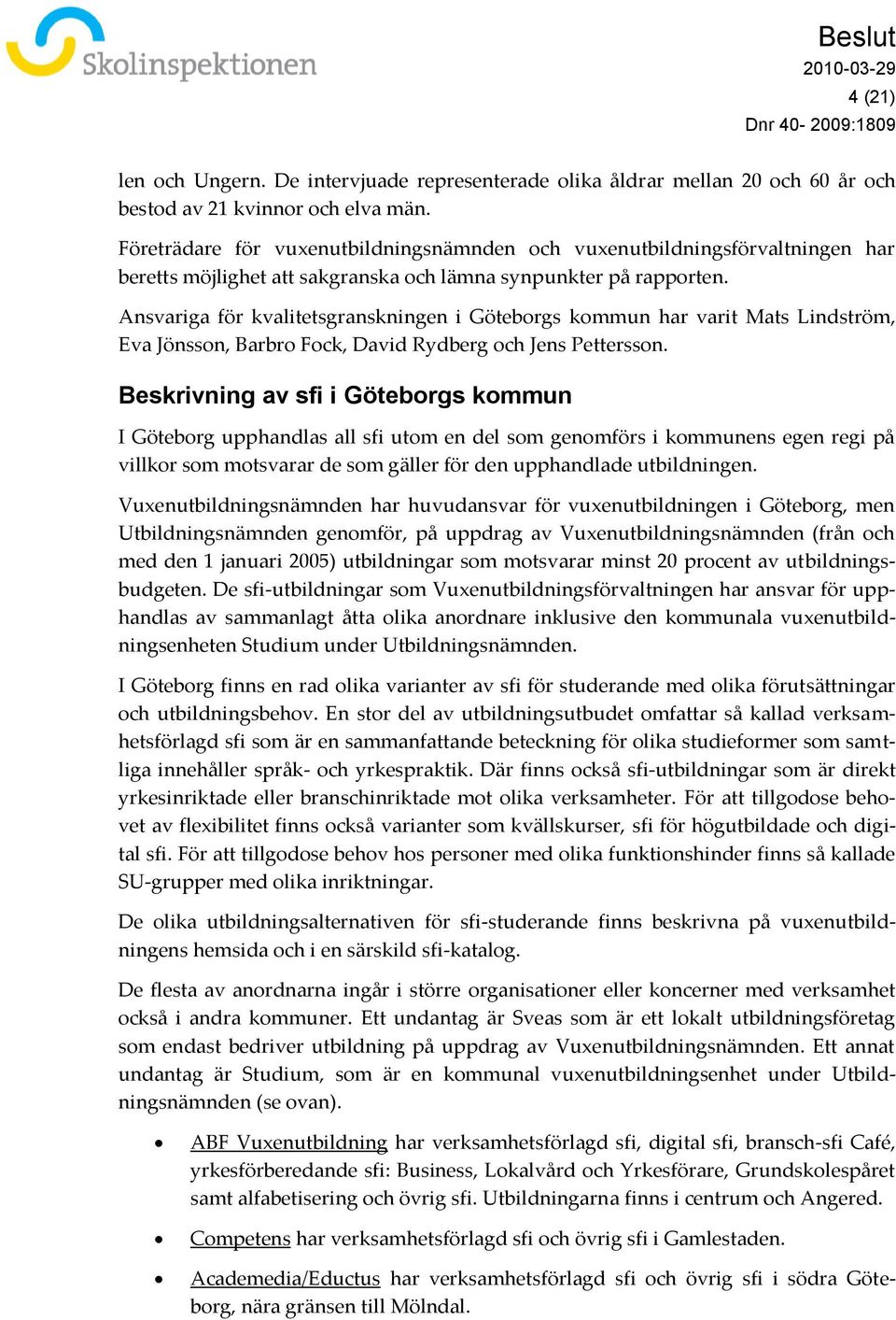 Ansvariga för kvalitetsgranskningen i Göteborgs kommun har varit Mats Lindström, Eva Jönsson, Barbro Fock, David Rydberg och Jens Pettersson.