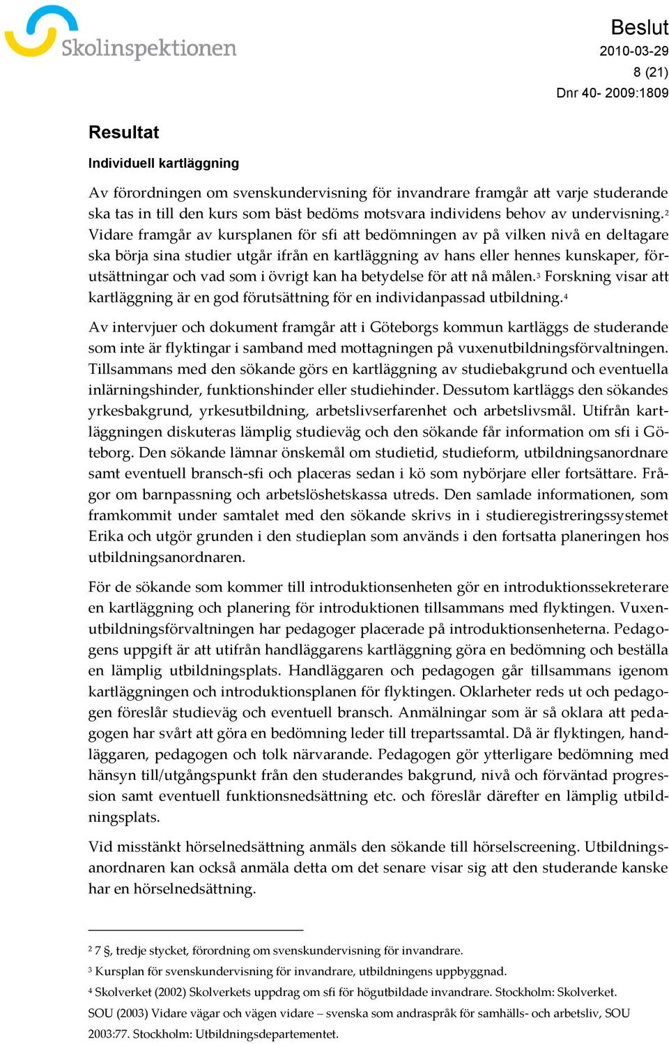 2 Vidare framgår av kursplanen för sfi att bedömningen av på vilken nivå en deltagare ska börja sina studier utgår ifrån en kartläggning av hans eller hennes kunskaper, förutsättningar och vad som i