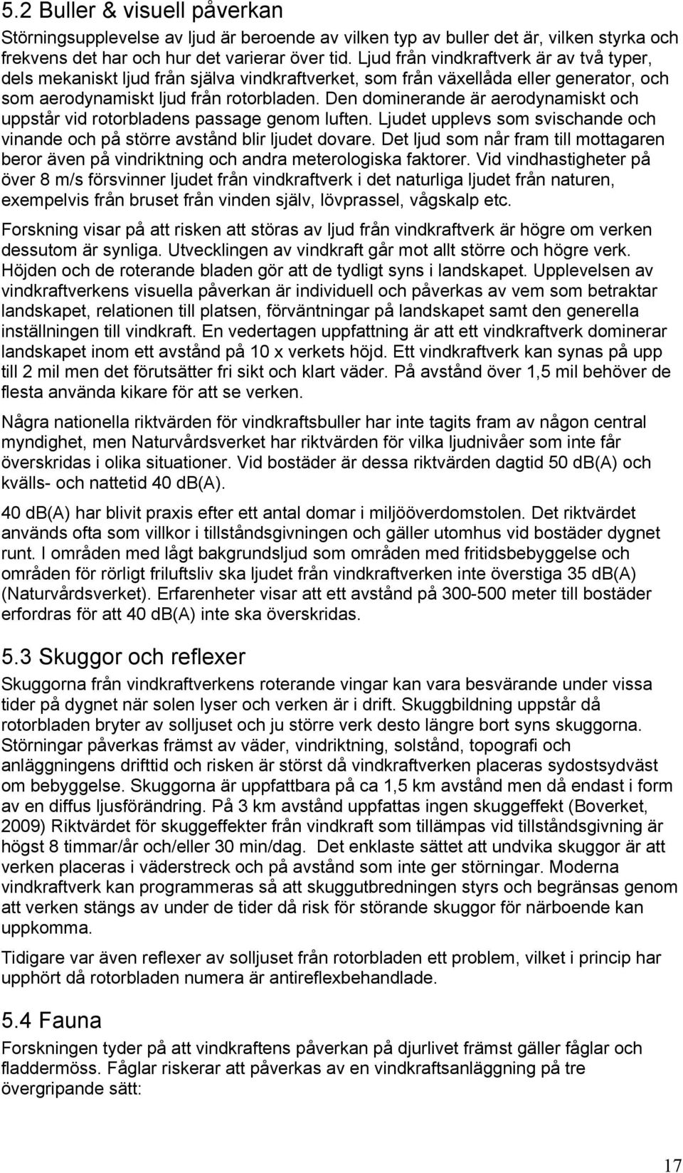 Den dominerande är aerodynamiskt och uppstår vid rotorbladens passage genom luften. Ljudet upplevs som svischande och vinande och på större avstånd blir ljudet dovare.