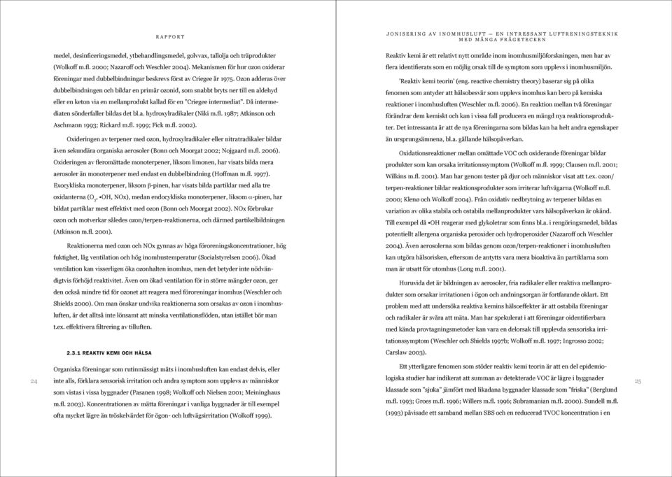 Ozon adderas över dubbelbindningen och bildar en primär ozonid, som snabbt bryts ner till en aldehyd eller en keton via en mellanprodukt kallad för en Criegee intermediat.
