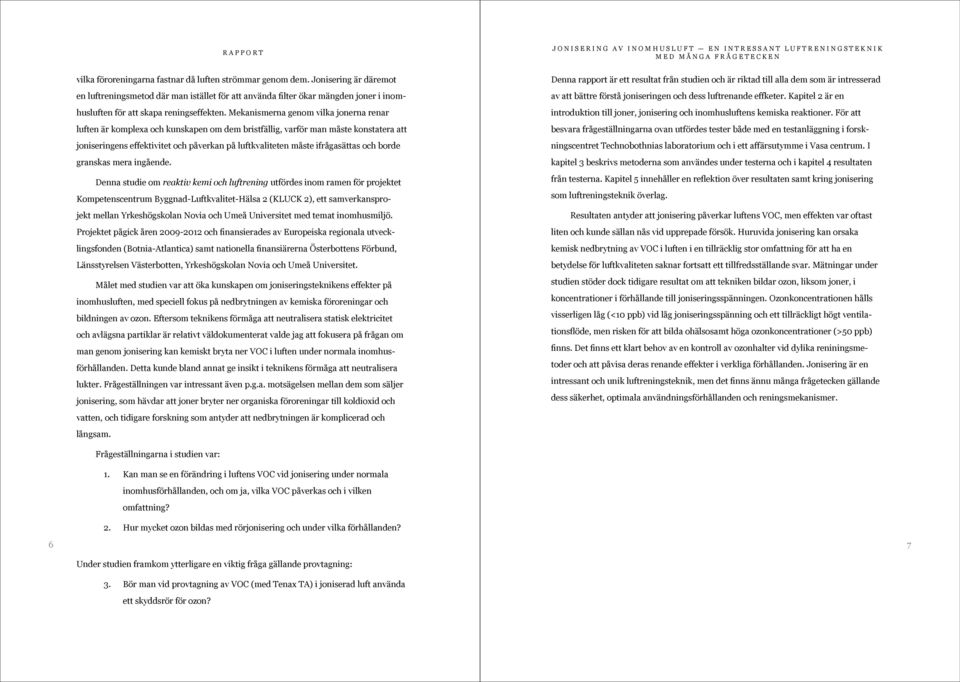 Mekanismerna genom vilka jonerna renar luften är komplexa och kunskapen om dem bristfällig, varför man måste konstatera att joniseringens effektivitet och påverkan på luftkvaliteten måste