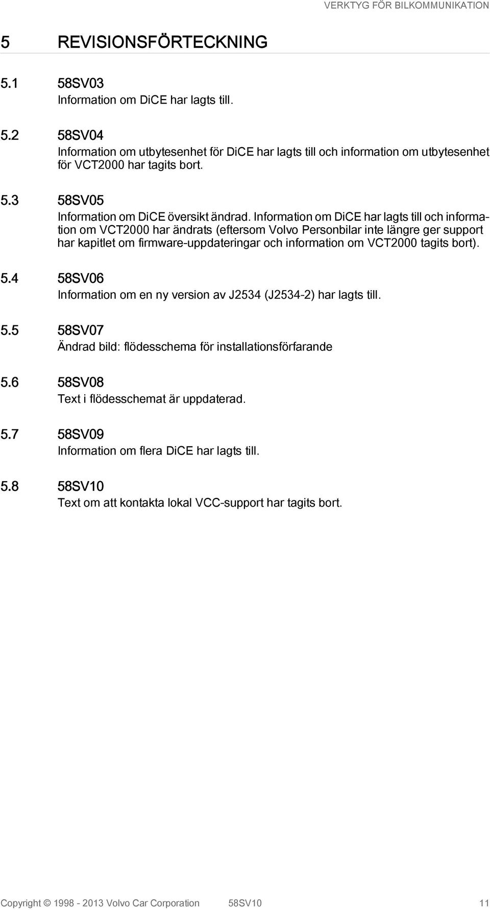 bort). 5.4 58SV06 Information om en ny version av J2534 (J2534-2) har lagts till. 5.5 58SV07 Ändrad bild: flödesschema för installationsförfarande 5.6 58SV08 Text i flödesschemat är uppdaterad. 5.7 58SV09 Information om flera DiCE har lagts till.