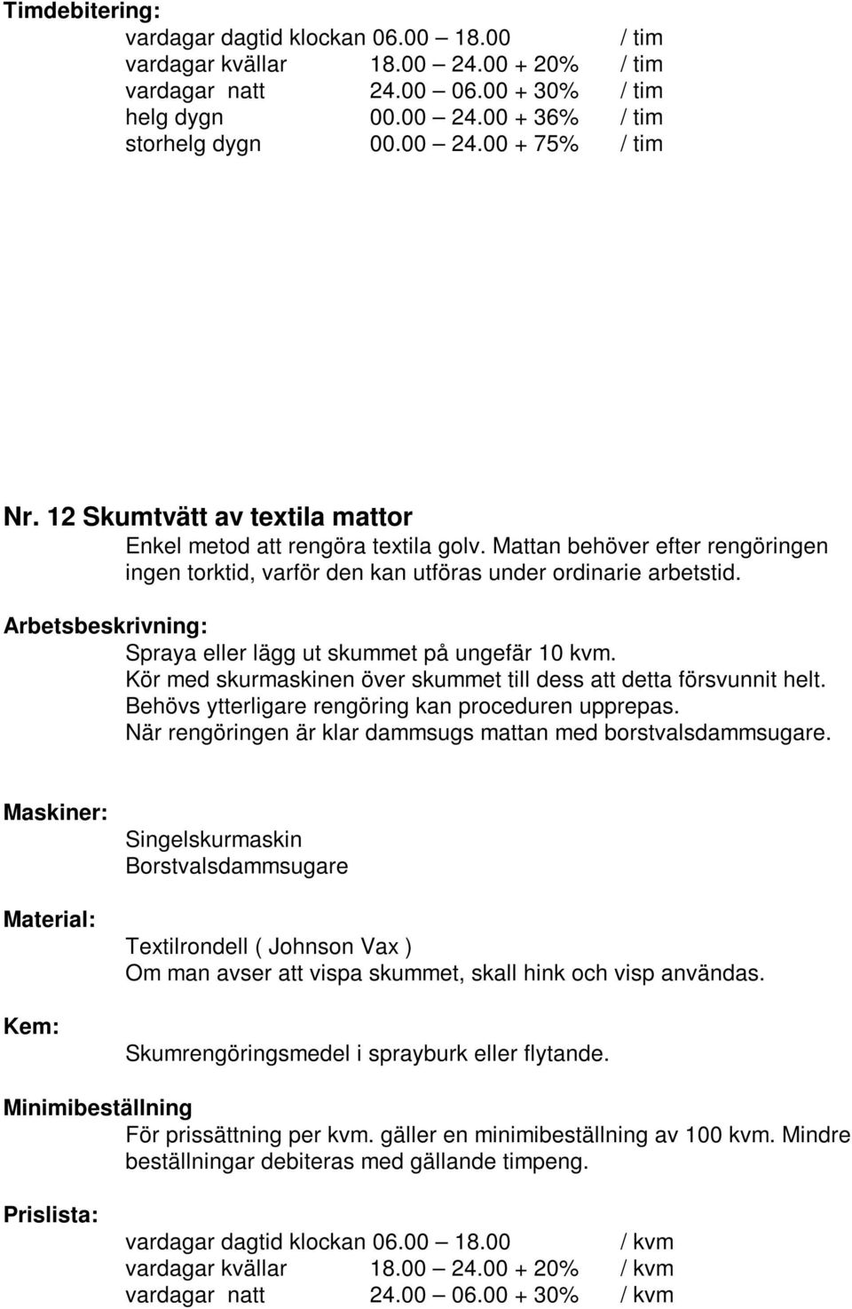 Kör med skurmaskinen över skummet till dess att detta försvunnit helt. Behövs ytterligare rengöring kan proceduren upprepas.