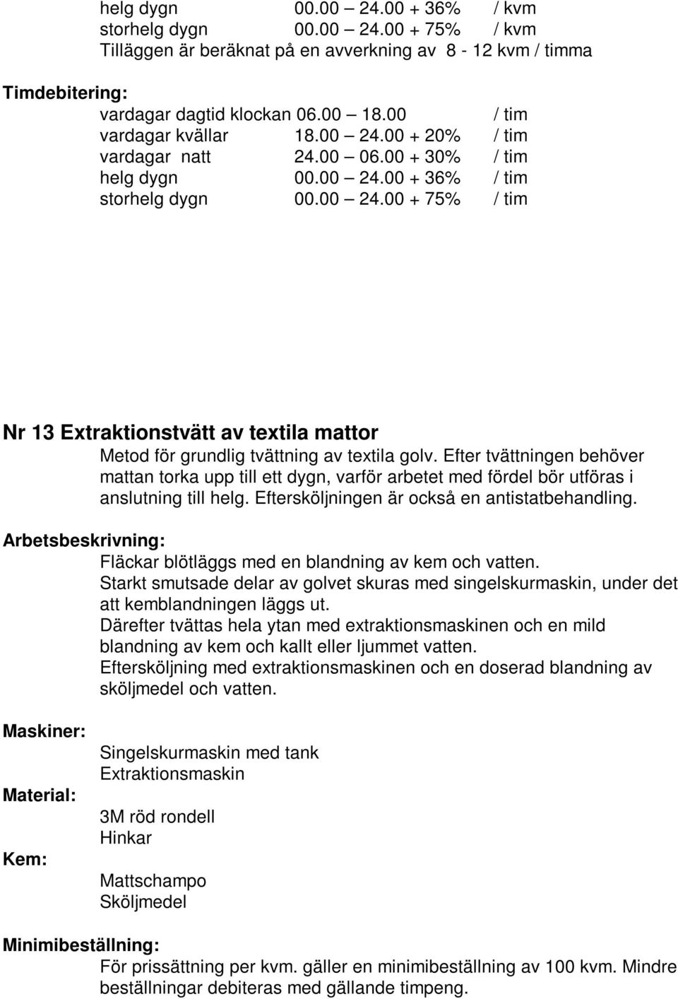 Fläckar blötläggs med en blandning av kem och vatten. Starkt smutsade delar av golvet skuras med singelskurmaskin, under det att kemblandningen läggs ut.