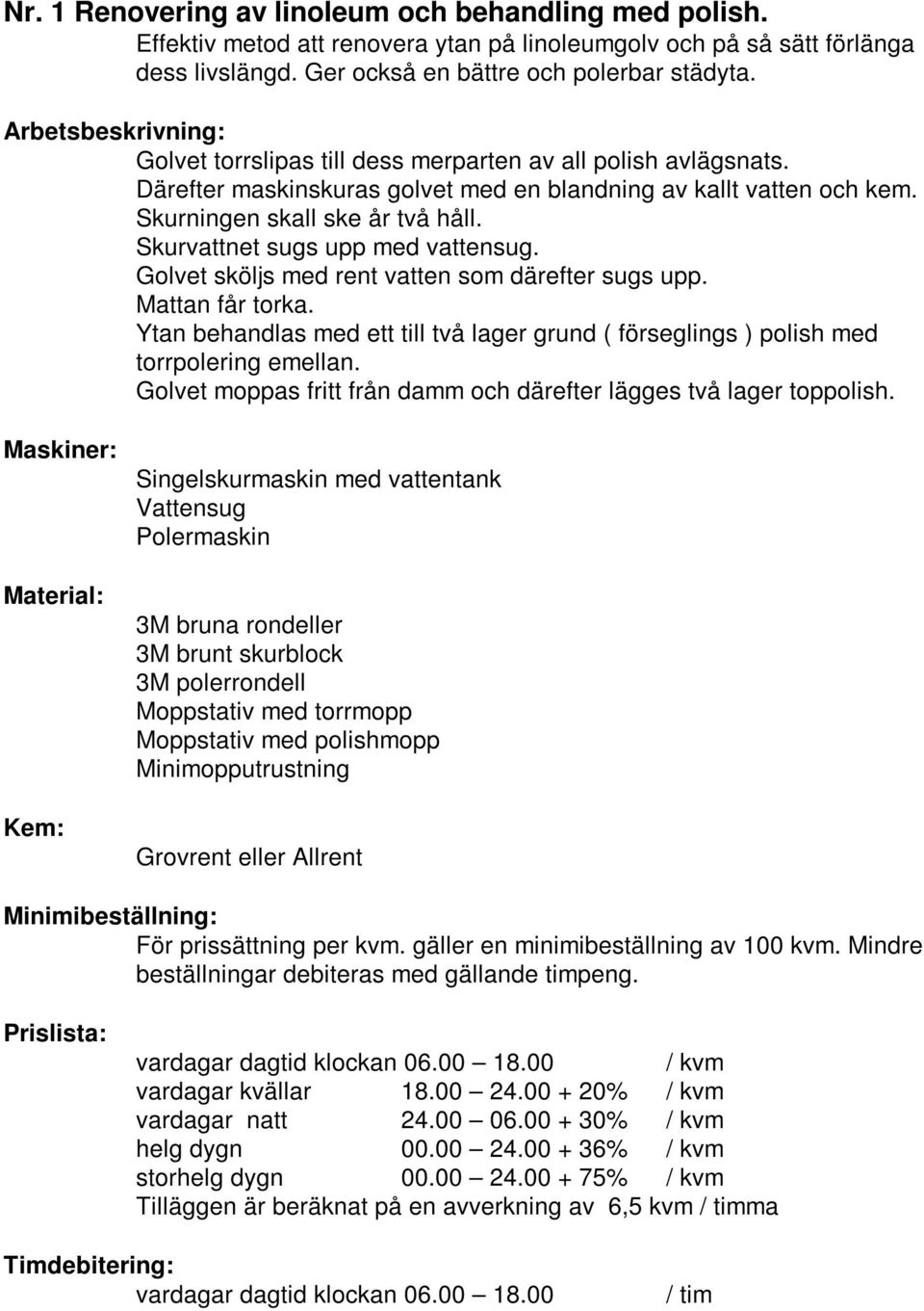 Skurvattnet sugs upp med vattensug. Golvet sköljs med rent vatten som därefter sugs upp. Mattan får torka. Ytan behandlas med ett till två lager grund ( förseglings ) polish med torrpolering emellan.