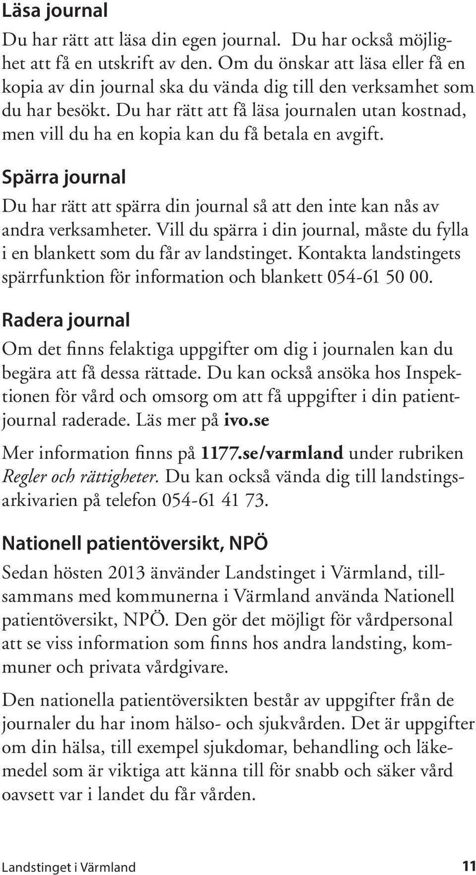 Du har rätt att få läsa journalen utan kostnad, men vill du ha en kopia kan du få betala en avgift. Spärra journal Du har rätt att spärra din journal så att den inte kan nås av andra verksamheter.