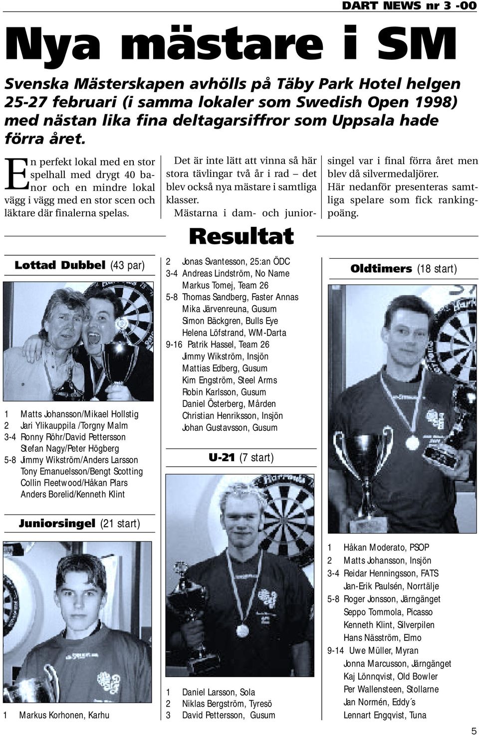 Lottad Dubbel (43 par) 2 Jonas Svantesson, 25:an ÖDC 3-4 Andreas Lindström, No Name Markus Tomej, Team 26 5-8 Thomas Sandberg, Faster Annas Mika Järvenreuna, Gusum Simon Bäckgren, Bulls Eye Helena