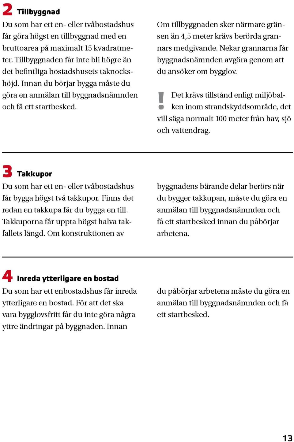 Om tillbyggnaden sker närmare gränsen än 4,5 meter krävs berörda grannars medgivande. Nekar grannarna får byggnadsnämnden avgöra genom att du ansöker om bygglov.