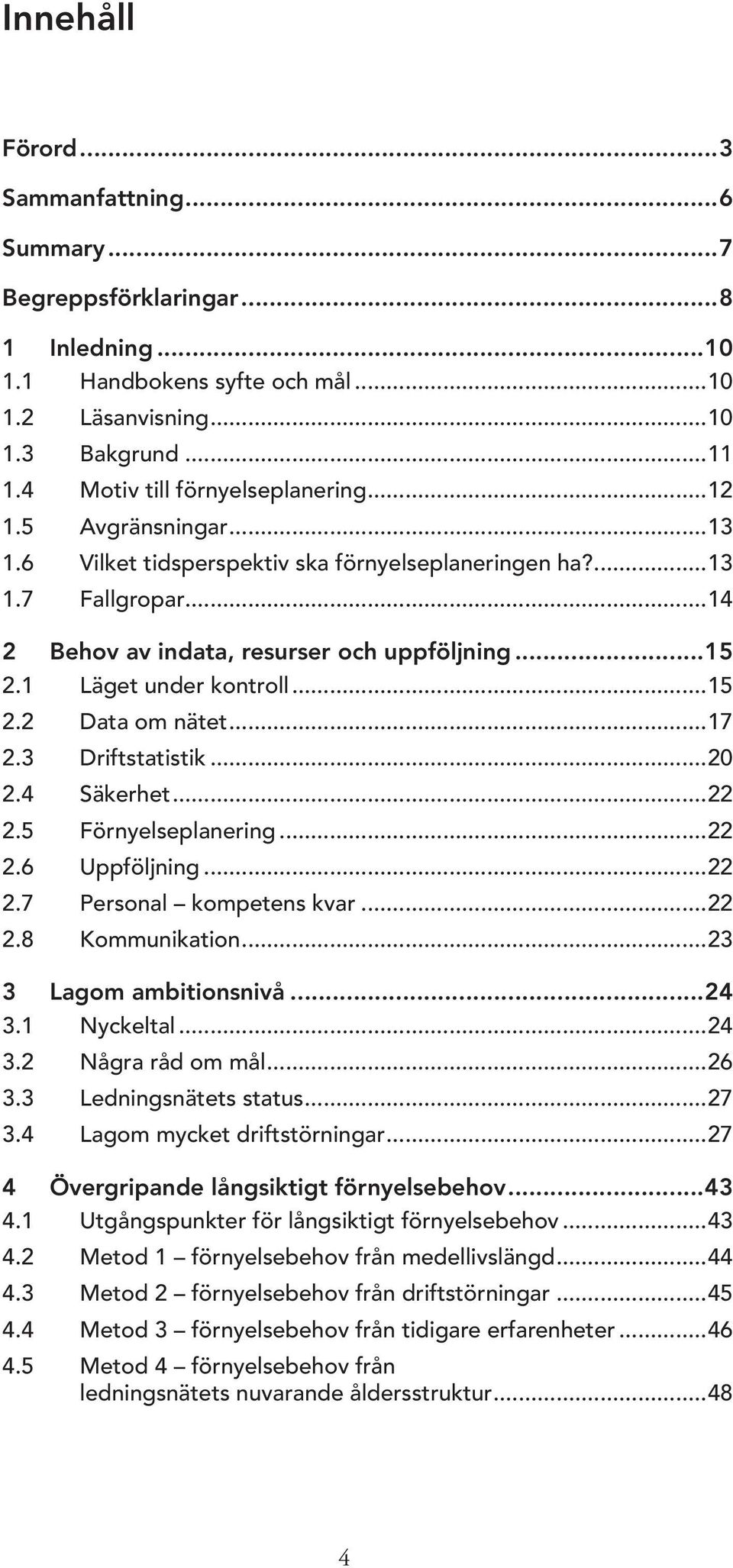 1 Läget under kontroll...15 2.2 Data om nätet...17 2.3 Driftstatistik...20 2.4 Säkerhet...22 2.5 Förnyelseplanering...22 2.6 Uppföljning...22 2.7 Personal kompetens kvar...22 2.8 Kommunikation.