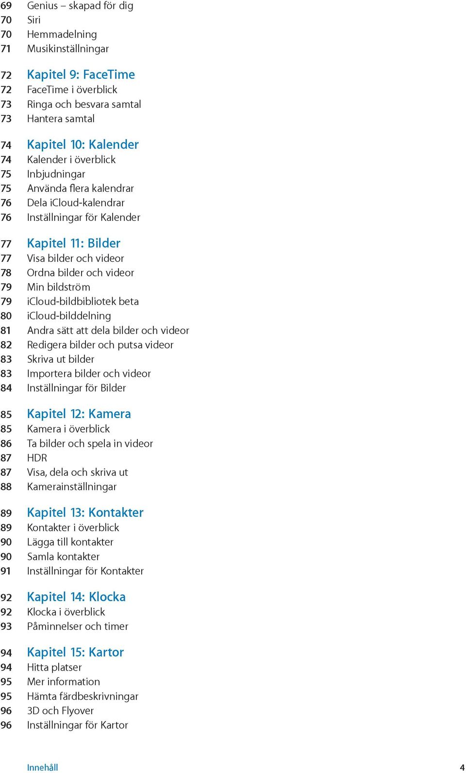 bildström 79 icloud-bildbibliotek beta 80 icloud-bilddelning 81 Andra sätt att dela bilder och videor 82 Redigera bilder och putsa videor 83 Skriva ut bilder 83 Importera bilder och videor 84