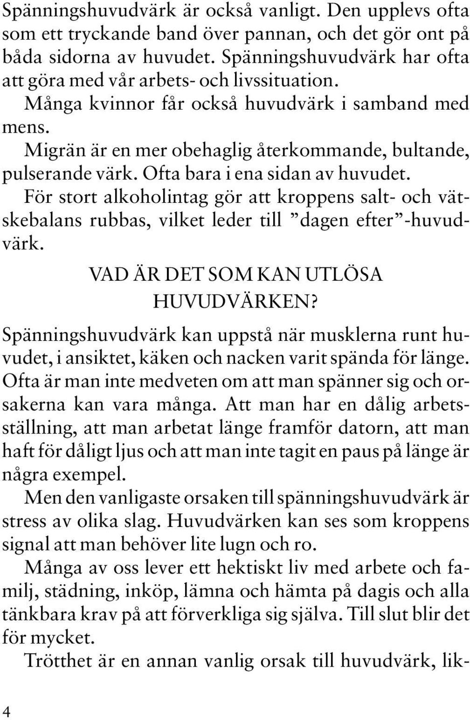 Ofta bara i ena sidan av huvudet. För stort alkoholintag gör att kroppens salt- och vätskebalans rubbas, vilket leder till dagen efter -huvudvärk. VAD ÄR DET SOM KAN UTLÖSA HUVUDVÄRKEN?