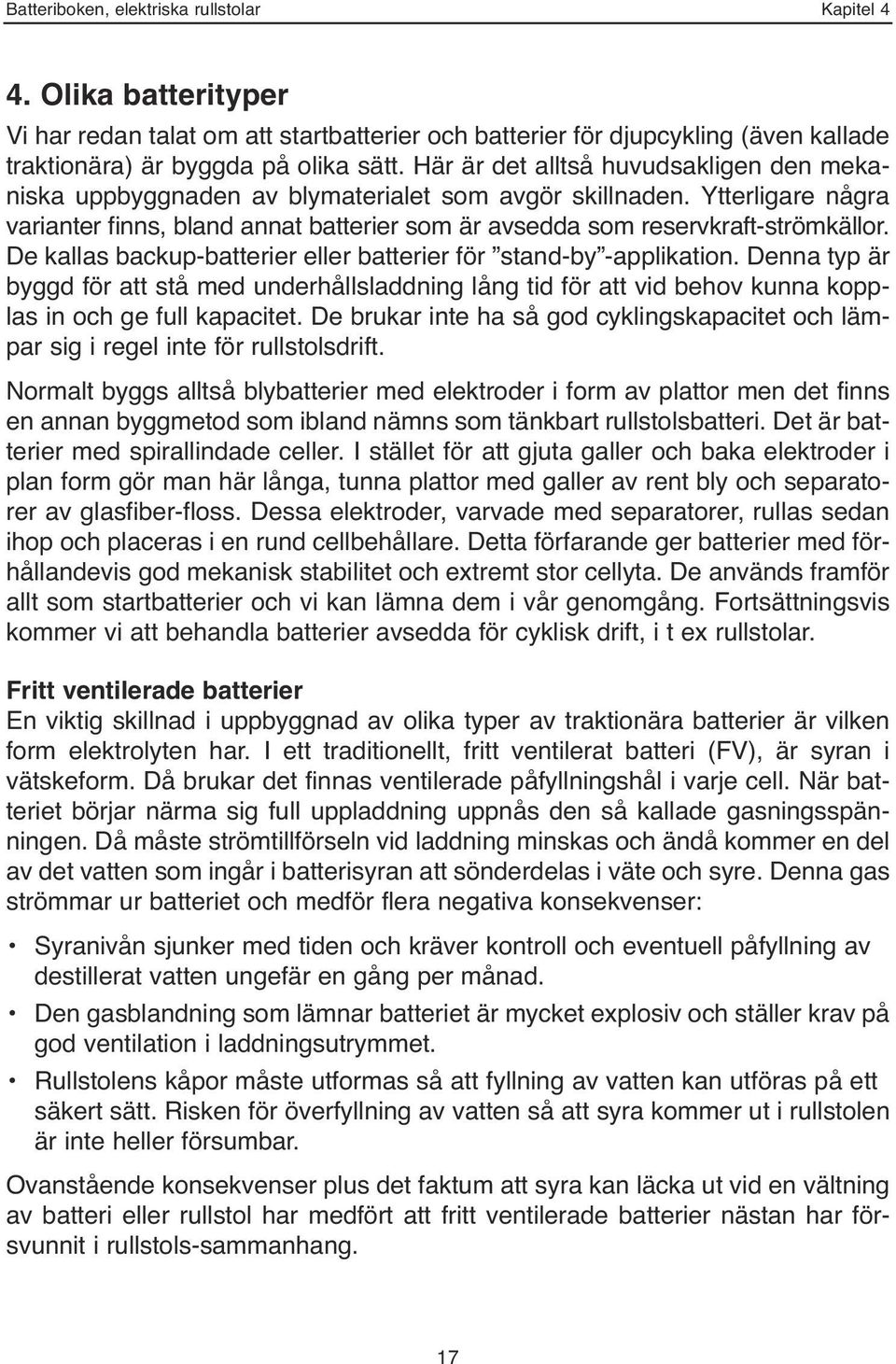De kallas backup-batterier eller batterier för stand-by -applikation. Denna typ är byggd för att stå med underhållsladdning lång tid för att vid behov kunna kopplas in och ge full kapacitet.