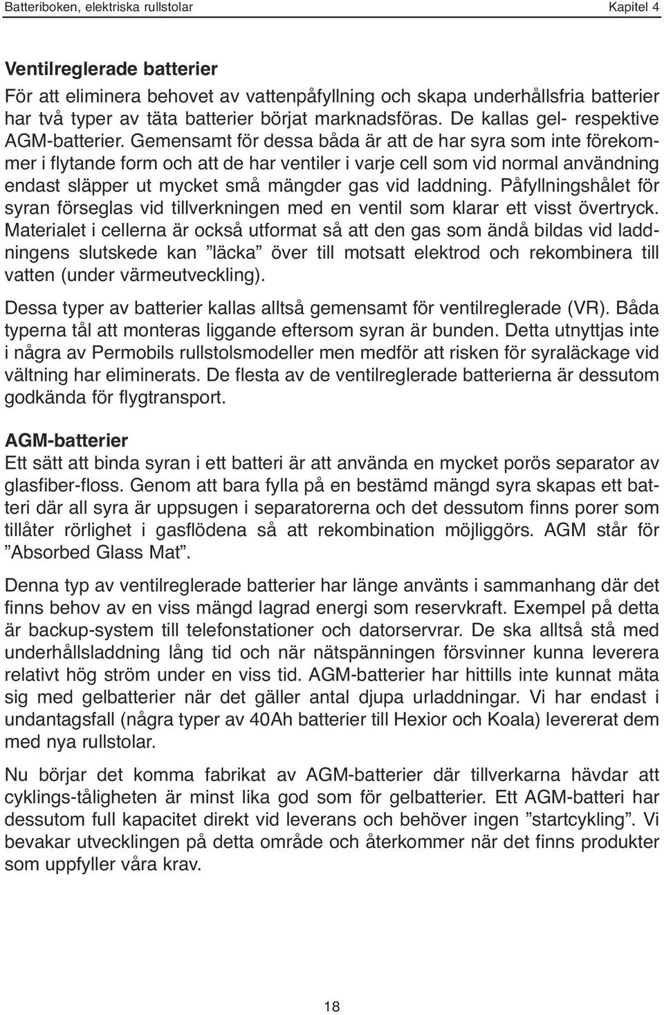 Gemensamt för dessa båda är att de har syra som inte förekommer i flytande form och att de har ventiler i varje cell som vid normal användning endast släpper ut mycket små mängder gas vid laddning.