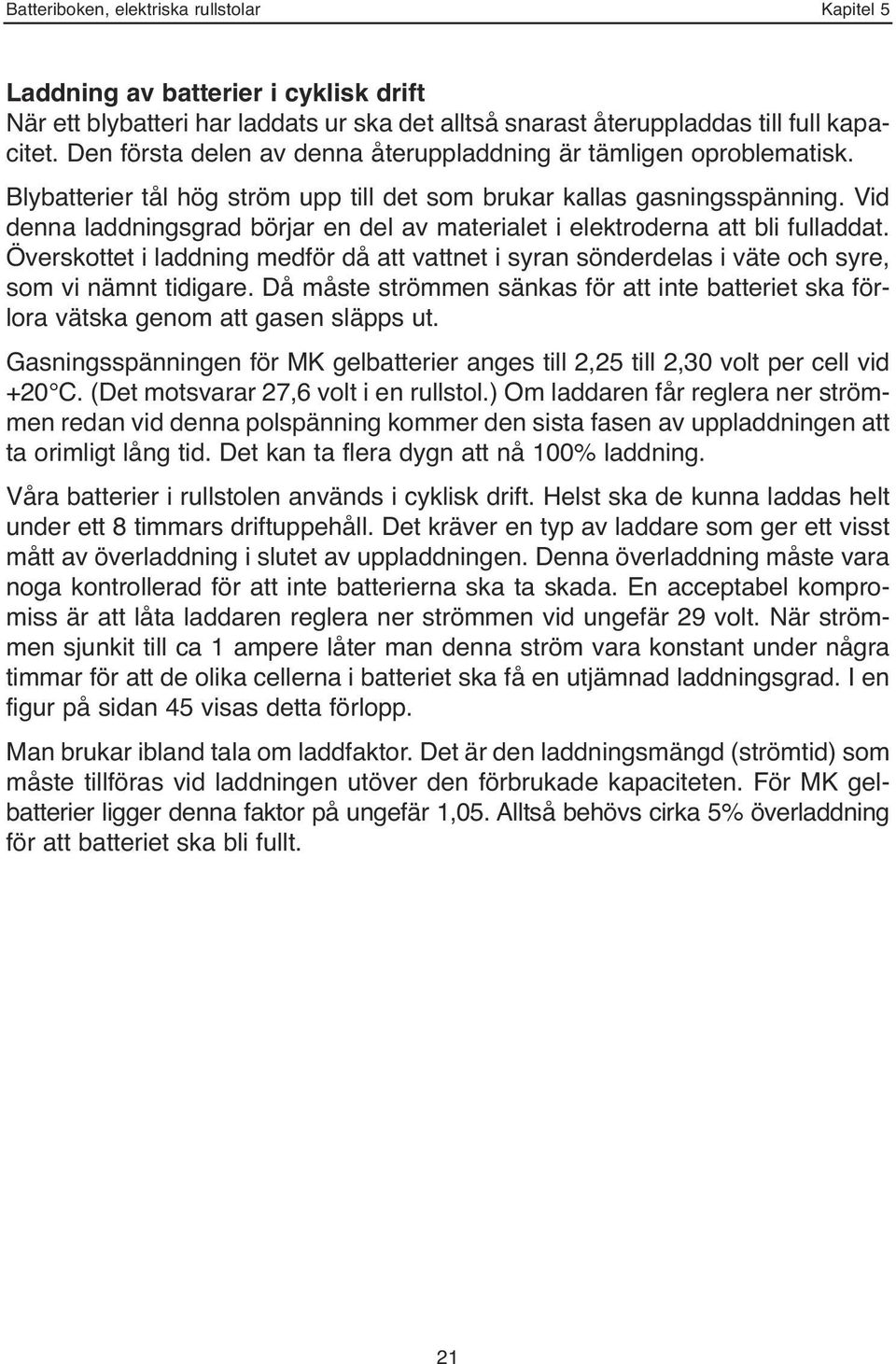 Vid denna laddningsgrad börjar en del av materialet i elektroderna att bli fulladdat. Överskottet i laddning medför då att vattnet i syran sönderdelas i väte och syre, som vi nämnt tidigare.