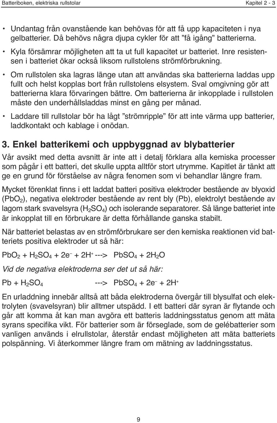 Om rullstolen ska lagras länge utan att användas ska batterierna laddas upp fullt och helst kopplas bort från rullstolens elsystem. Sval omgivning gör att batterierna klara förvaringen bättre.