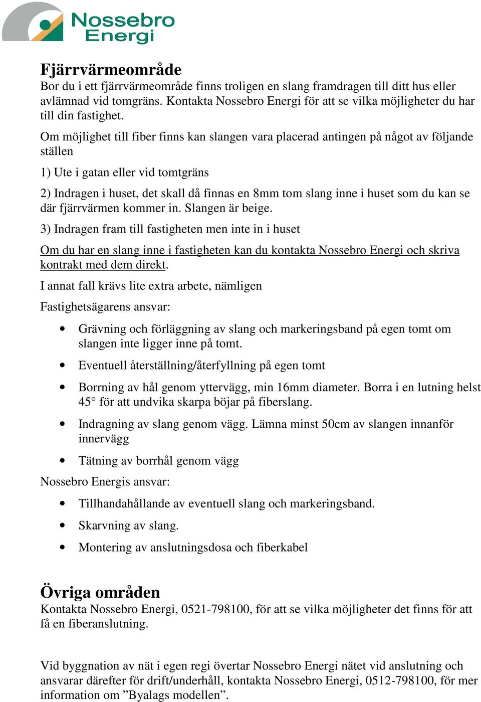 Om möjlighet till fiber finns kan slangen vara placerad antingen på något av följande ställen 1) Ute i gatan eller vid tomtgräns 2) Indragen i huset, det skall då finnas en 8mm tom slang inne i huset