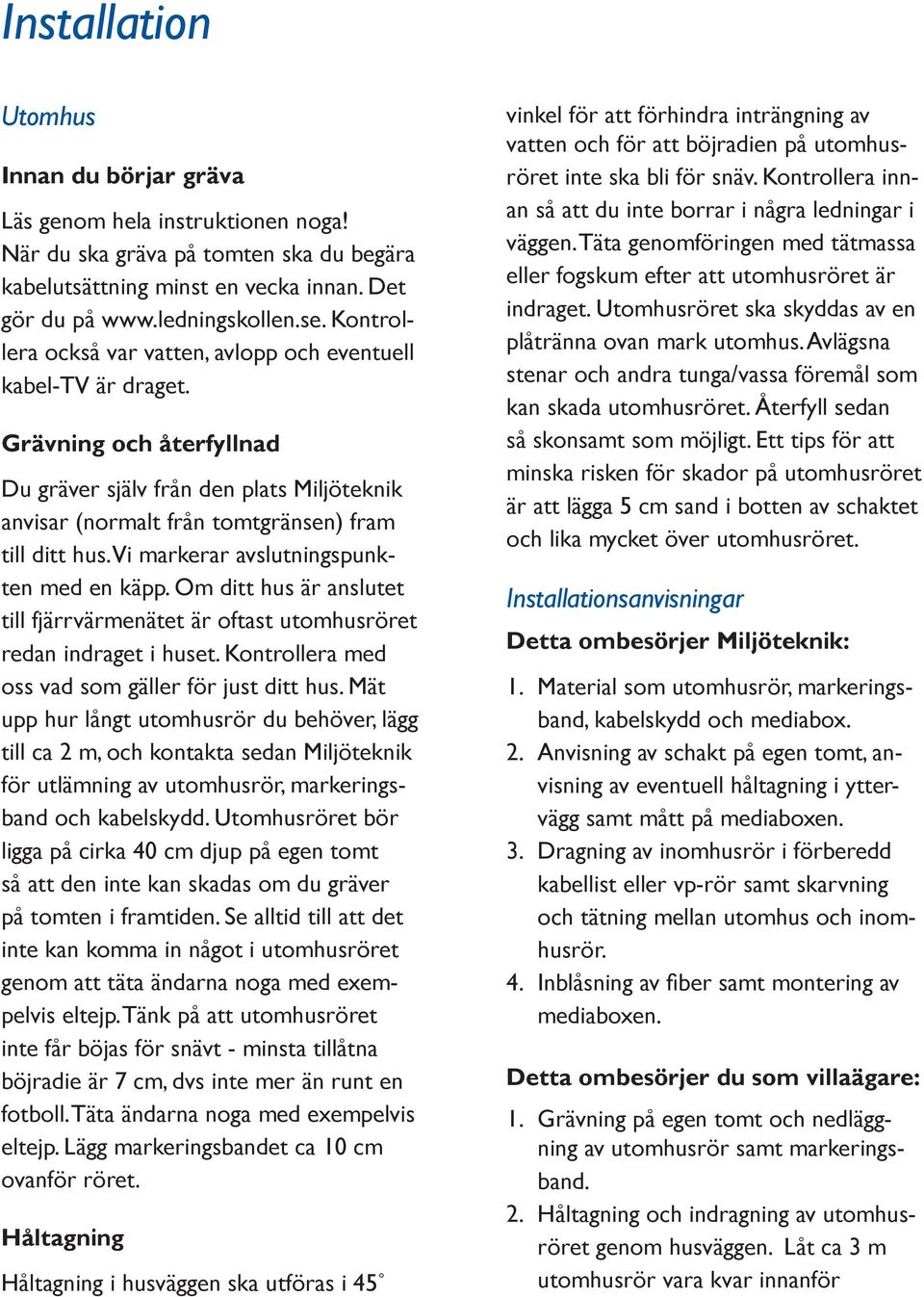 Vi markerar avslutningspunkten med en käpp. Om ditt hus är anslutet till fjärrvärmenätet är oftast utomhusröret redan indraget i huset. Kontrollera med oss vad som gäller för just ditt hus.