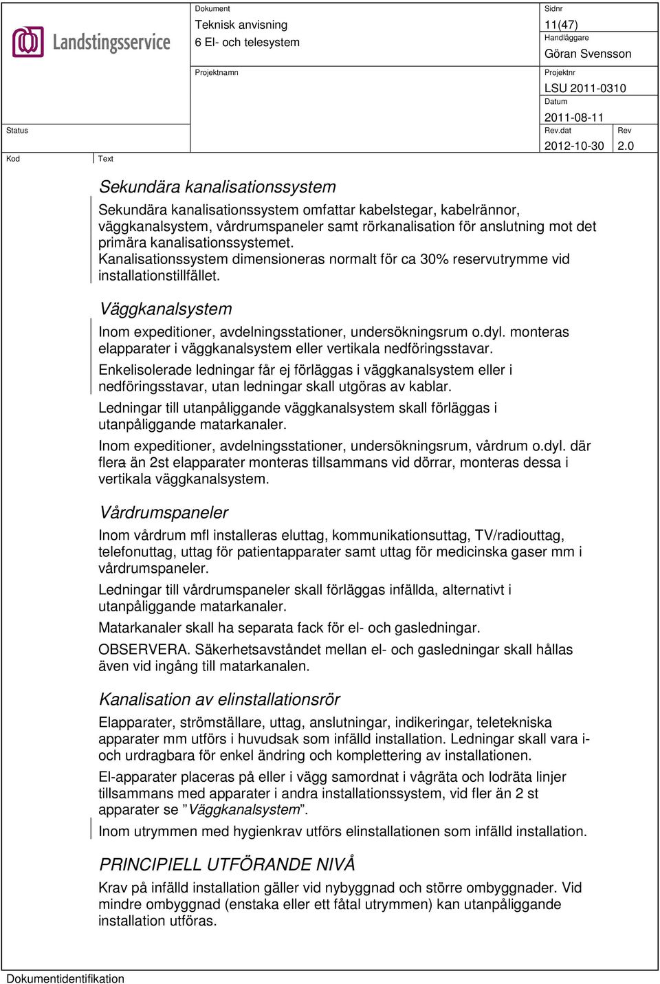 monteras elapparater i väggkanalsystem eller vertikala nedföringsstavar. Enkelisolerade ledningar får ej förläggas i väggkanalsystem eller i nedföringsstavar, utan ledningar skall utgöras av kablar.
