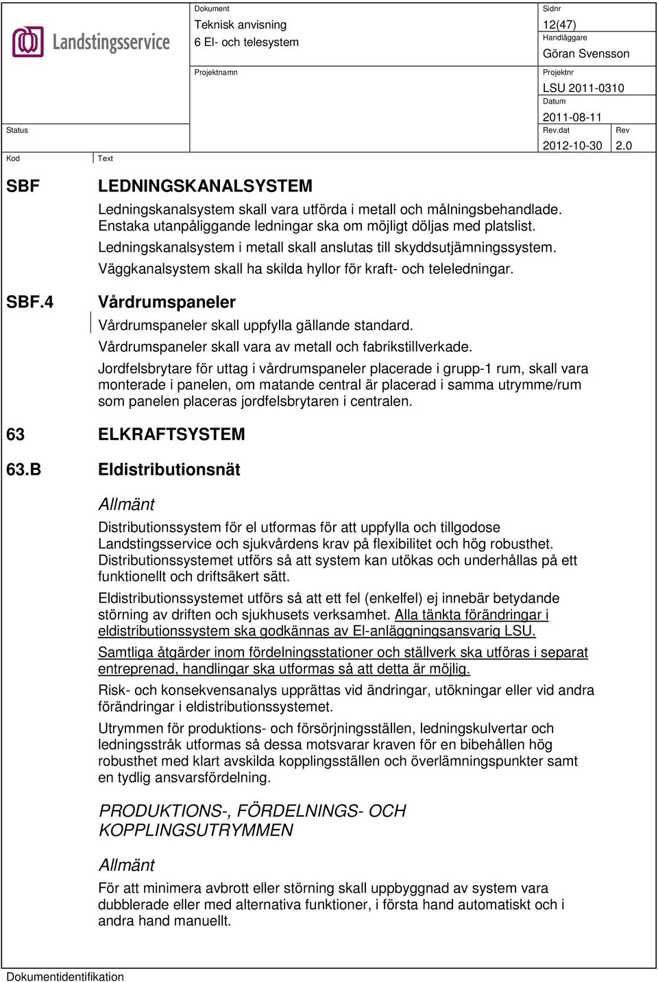 Vårdrumspaneler Vårdrumspaneler skall uppfylla gällande standard. Vårdrumspaneler skall vara av metall och fabrikstillverkade.