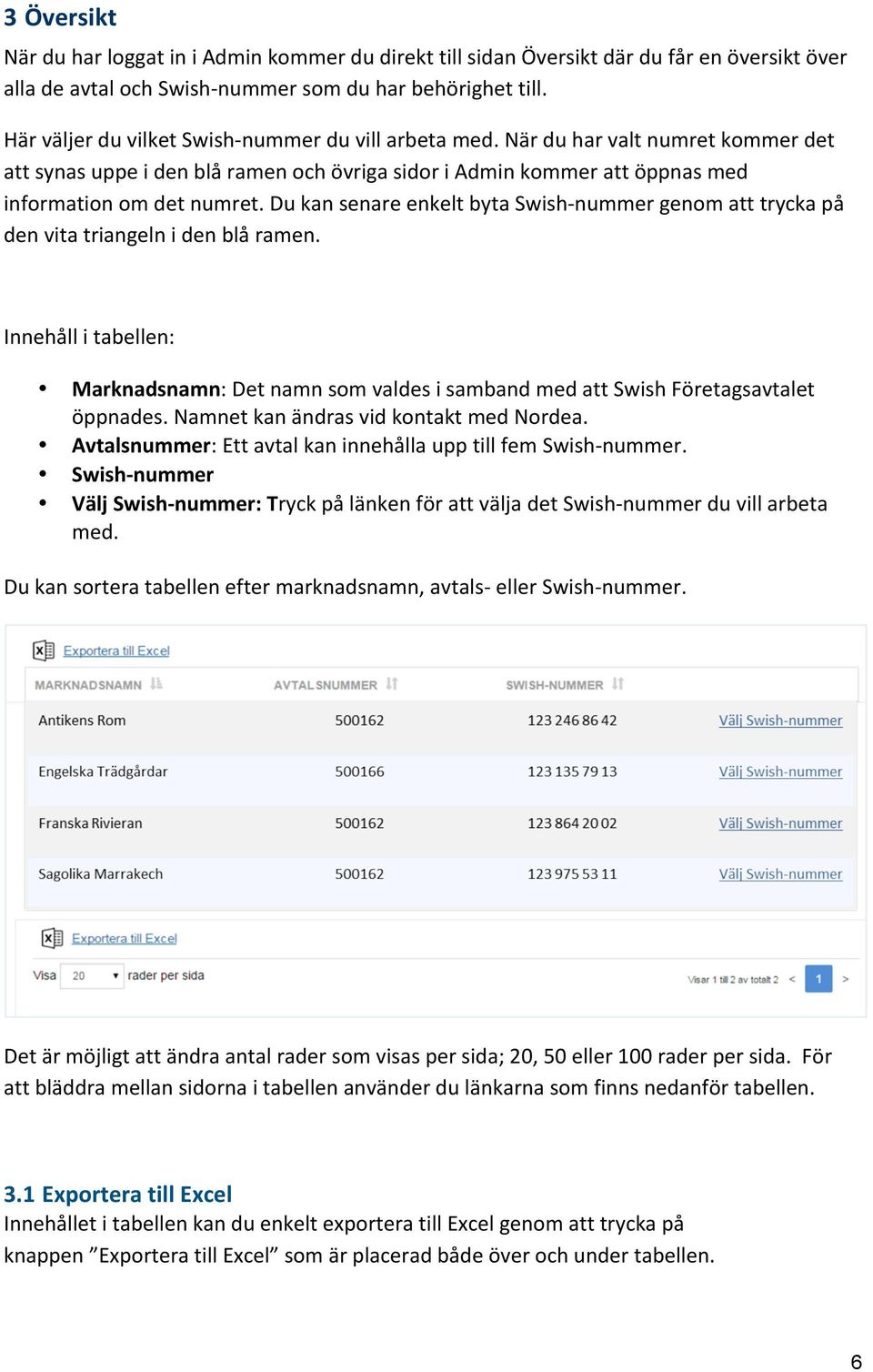 Du kan senare enkelt byta Swish- nummer genom att trycka på den vita triangeln i den blå ramen. Innehåll i tabellen: Marknadsnamn: Det namn som valdes i samband med att Swish Företagsavtalet öppnades.