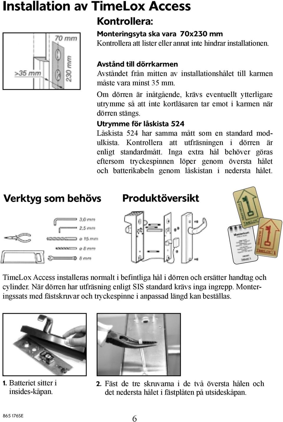 Om dörren är inåtgående, krävs eventuellt ytterligare utrymme så att inte kortläsaren tar emot i karmen när dörren stängs.