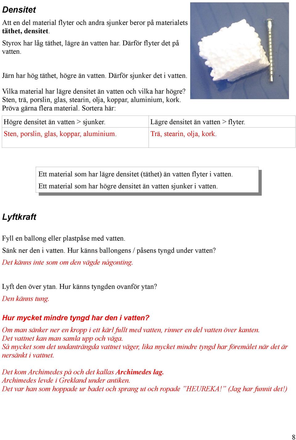 Pröva gärna flera material. Sortera här: Högre densitet än vatten > sjunker. Lägre densitet än vatten > flyter. Sten, porslin, glas, koppar, aluminium. Trä, stearin, olja, kork.