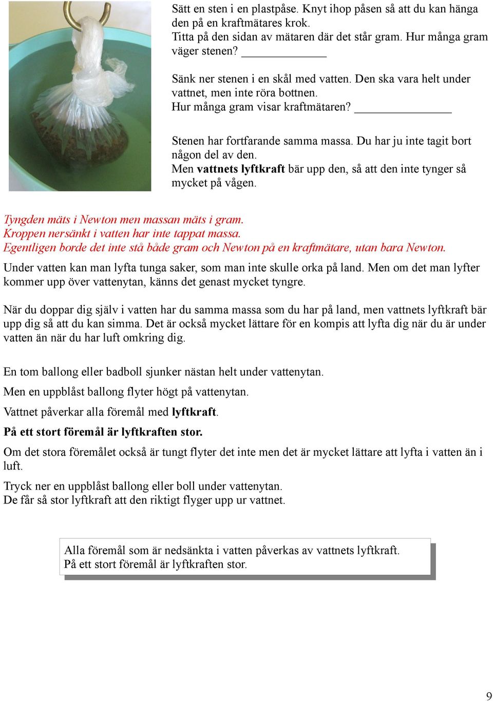 Du har ju inte tagit bort någon del av den. Men vattnets lyftkraft bär upp den, så att den inte tynger så mycket på vågen. Tyngden mäts i Newton men massan mäts i gram.