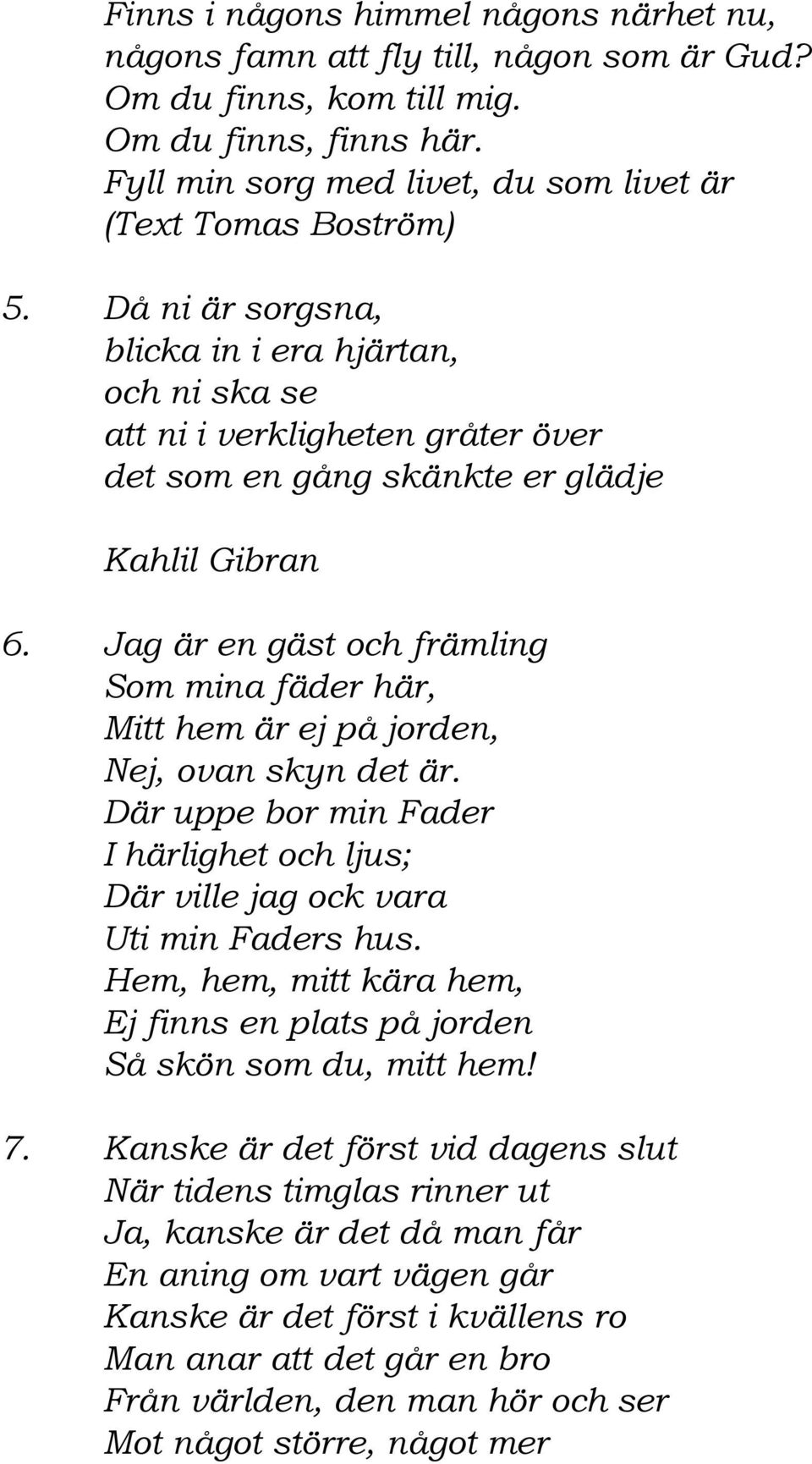 Jag är en gäst och främling Som mina fäder här, Mitt hem är ej på jorden, Nej, ovan skyn det är. Där uppe bor min Fader I härlighet och ljus; Där ville jag ock vara Uti min Faders hus.