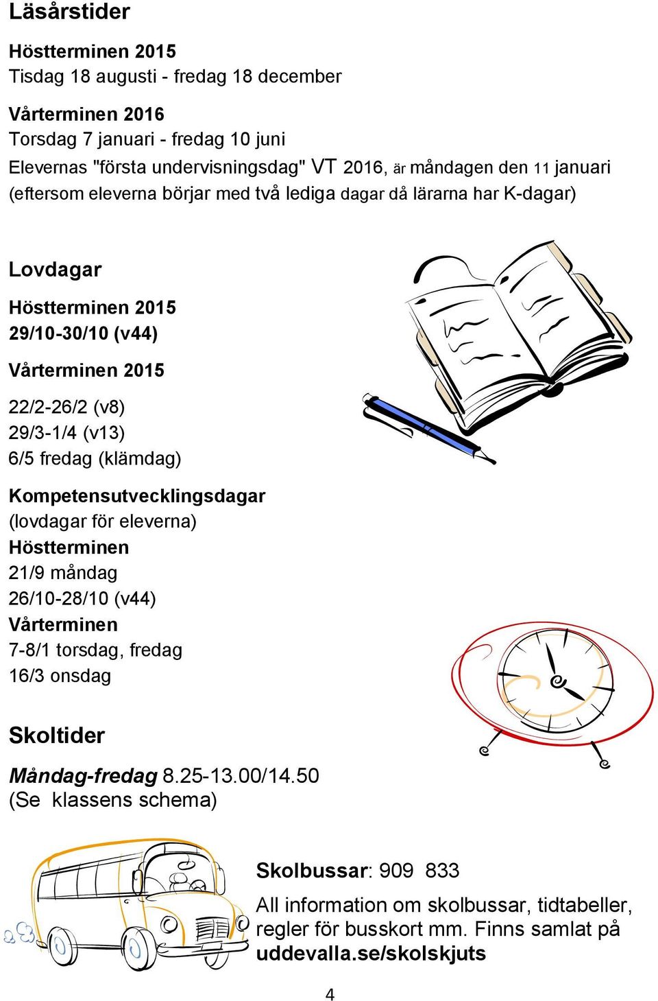 29/3-1/4 (v13) 6/5 fredag (klämdag) Kompetensutvecklingsdagar (lovdagar för eleverna) Höstterminen 21/9 måndag 26/10-28/10 (v44) Vårterminen 7-8/1 torsdag, fredag 16/3 onsdag