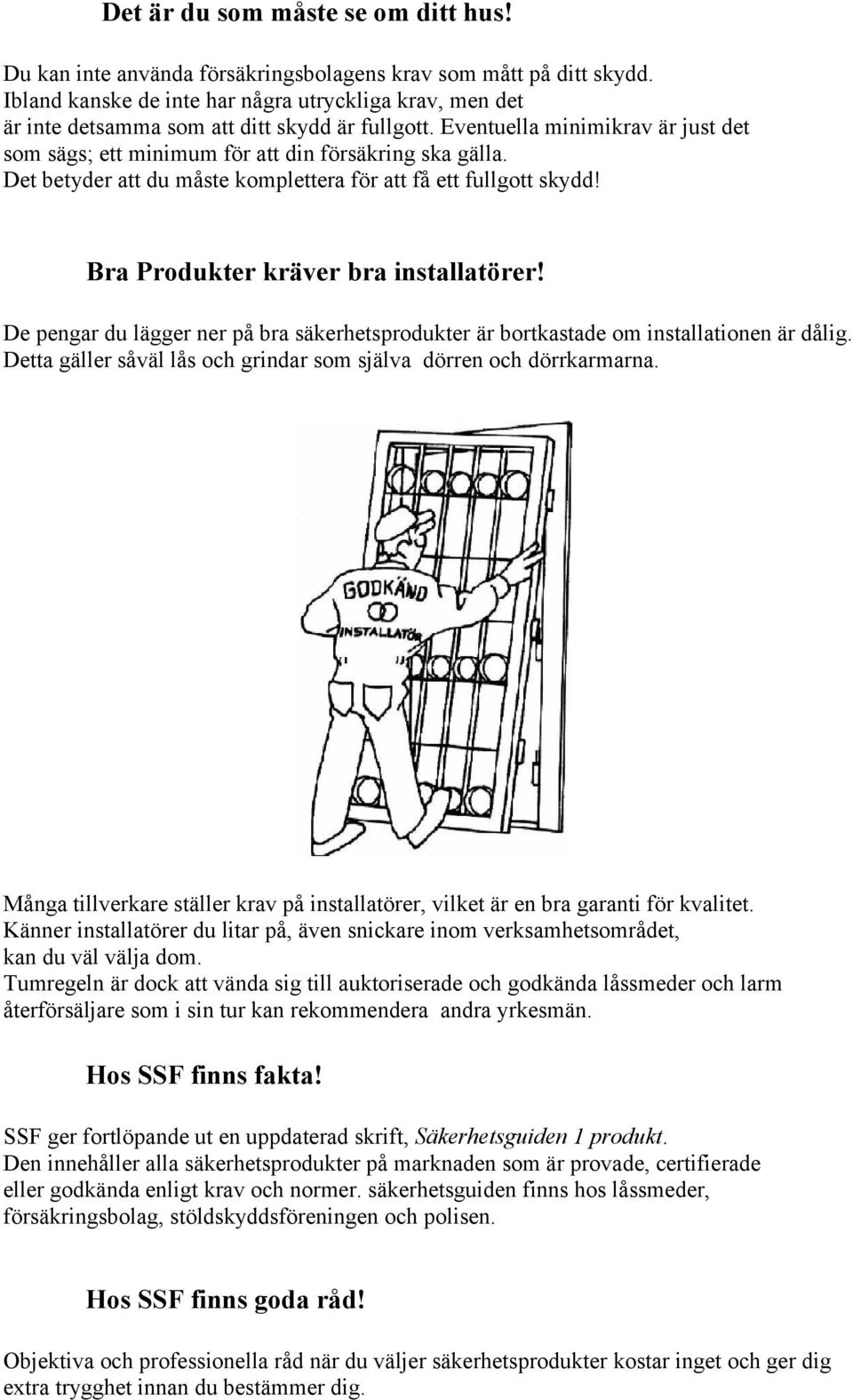 Det betyder att du måste komplettera för att få ett fullgott skydd! Bra Produkter kräver bra installatörer! De pengar du lägger ner på bra säkerhetsprodukter är bortkastade om installationen är dålig.