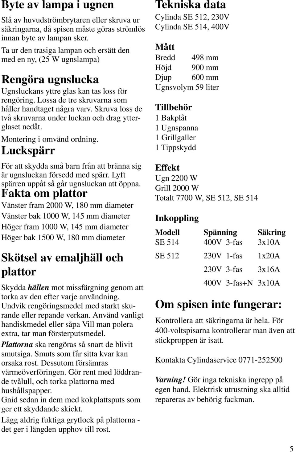 Skruva loss de två skruvarna under luckan och drag ytterglaset nedåt. Montering i omvänd ordning. Luckspärr För att skydda små barn från att bränna sig är ugnsluckan försedd med spärr.