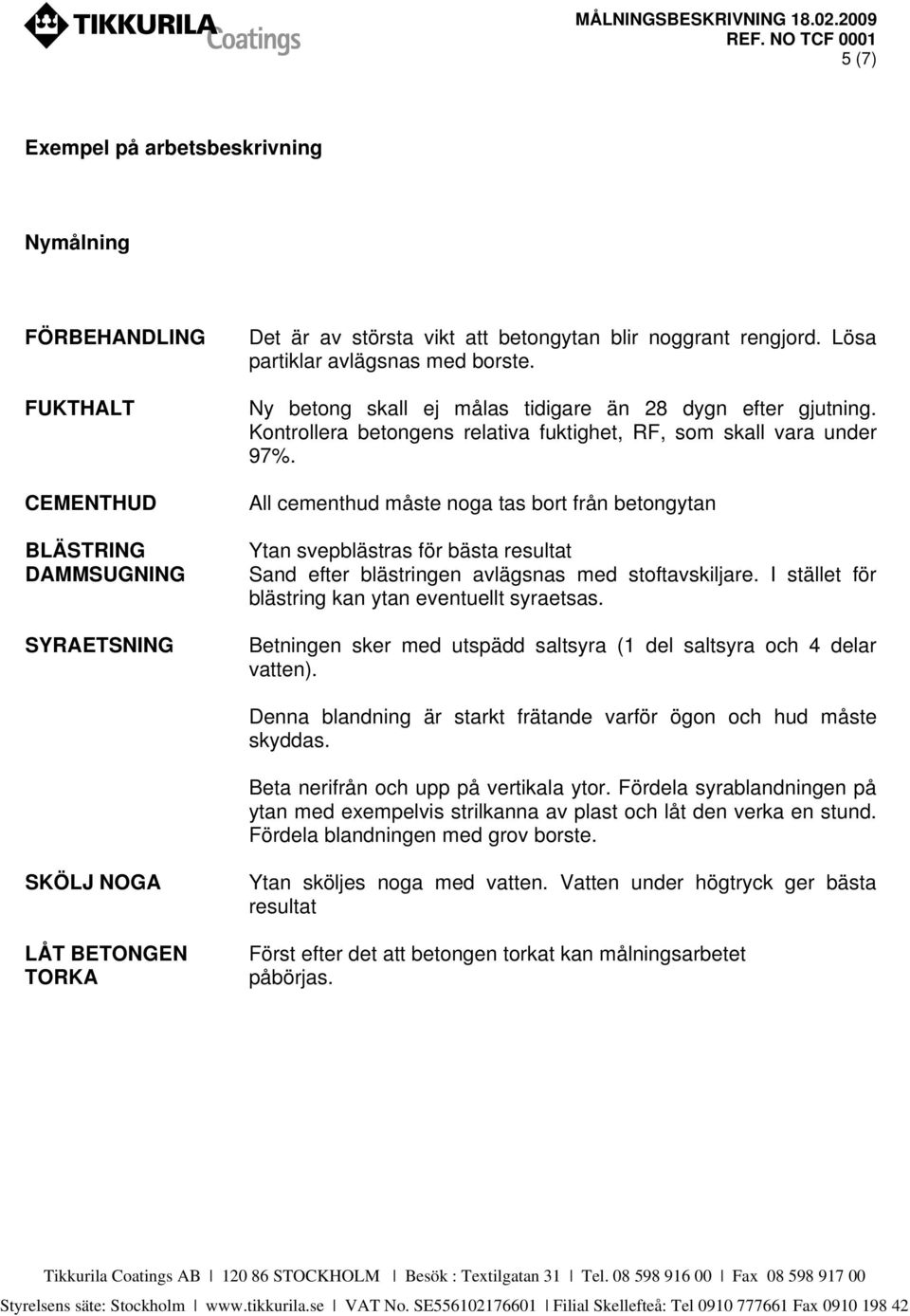 All cementhud måste noga tas bort från betongytan Ytan svepblästras för bästa resultat Sand efter blästringen avlägsnas med stoftavskiljare. I stället för blästring kan ytan eventuellt syraetsas.