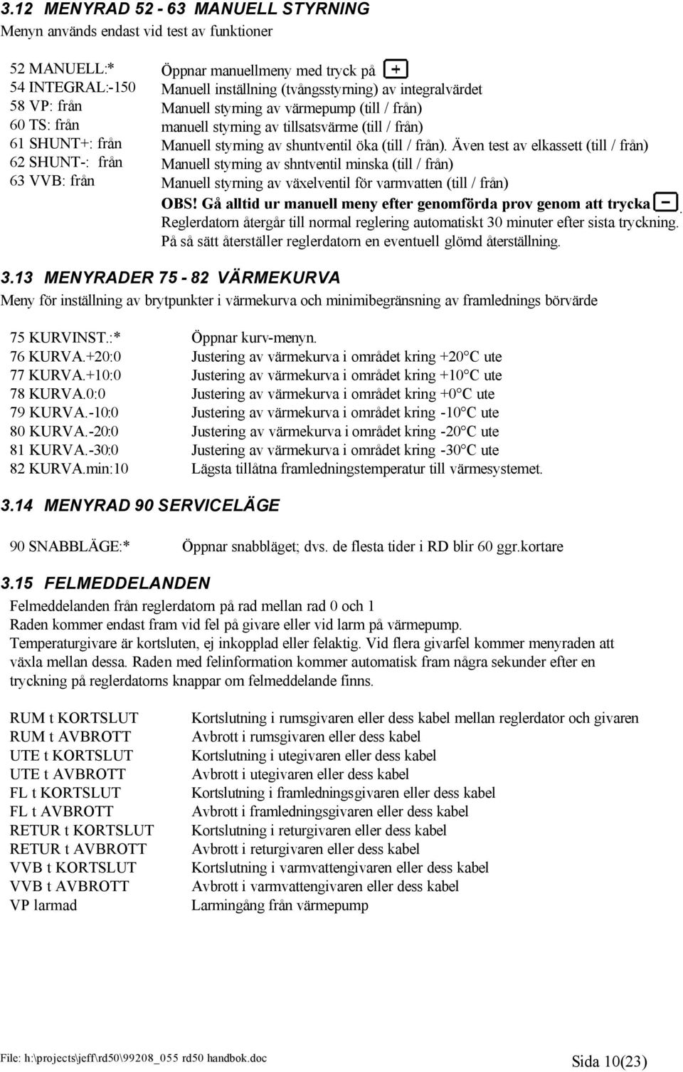 (till / från). Även test av elkassett (till / från) Manuell styrning av shntventil minska (till / från) Manuell styrning av växelventil för varmvatten (till / från) OBS!